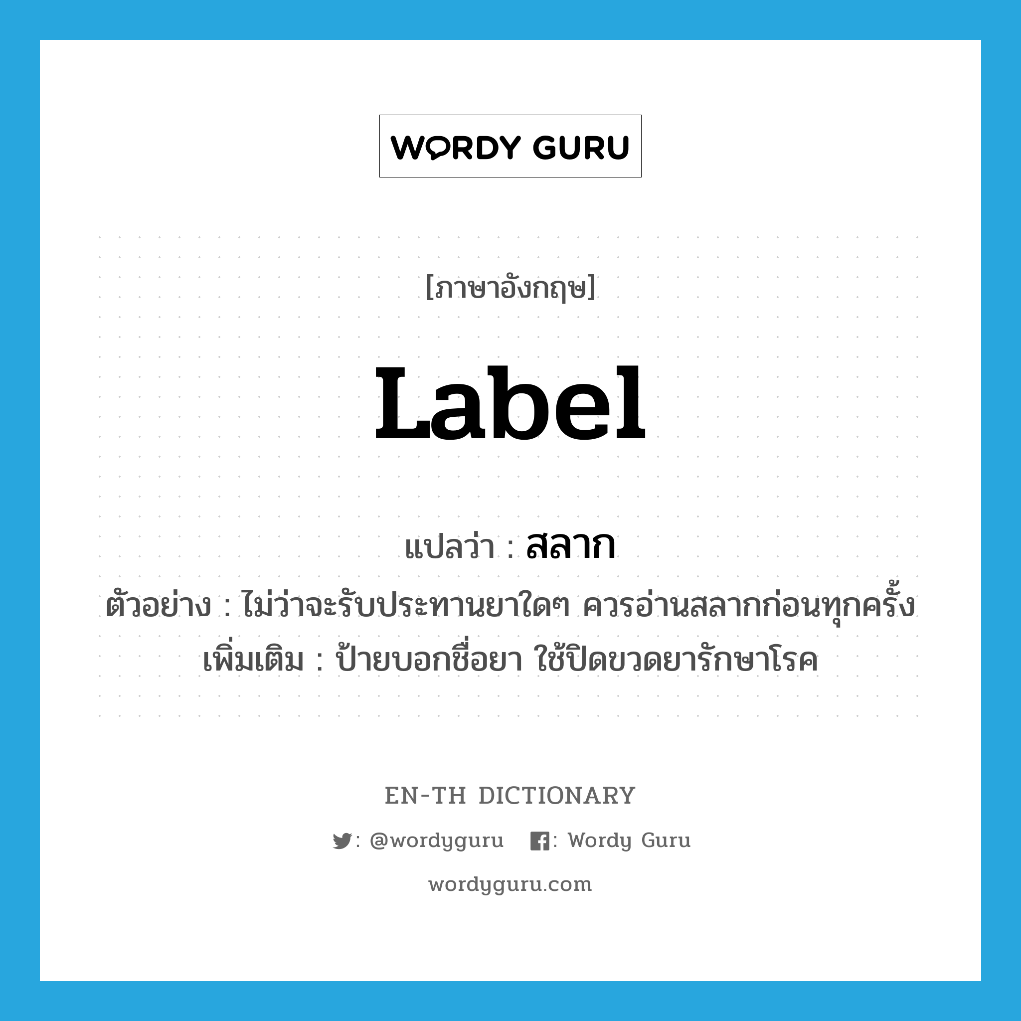 label แปลว่า?, คำศัพท์ภาษาอังกฤษ label แปลว่า สลาก ประเภท N ตัวอย่าง ไม่ว่าจะรับประทานยาใดๆ ควรอ่านสลากก่อนทุกครั้ง เพิ่มเติม ป้ายบอกชื่อยา ใช้ปิดขวดยารักษาโรค หมวด N