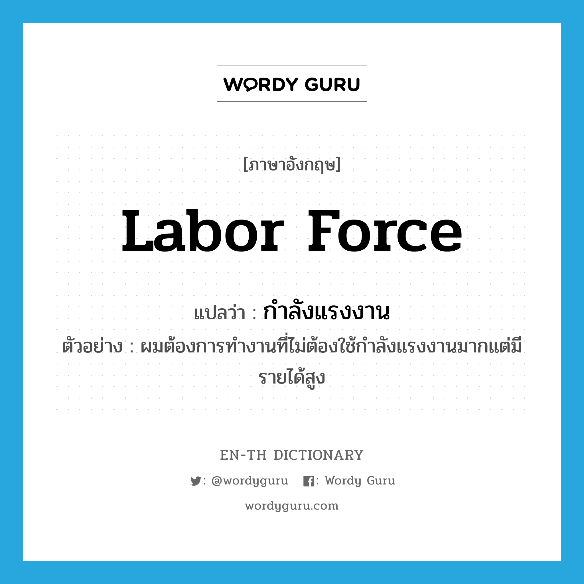 labor force แปลว่า?, คำศัพท์ภาษาอังกฤษ labor force แปลว่า กำลังแรงงาน ประเภท N ตัวอย่าง ผมต้องการทำงานที่ไม่ต้องใช้กำลังแรงงานมากแต่มีรายได้สูง หมวด N