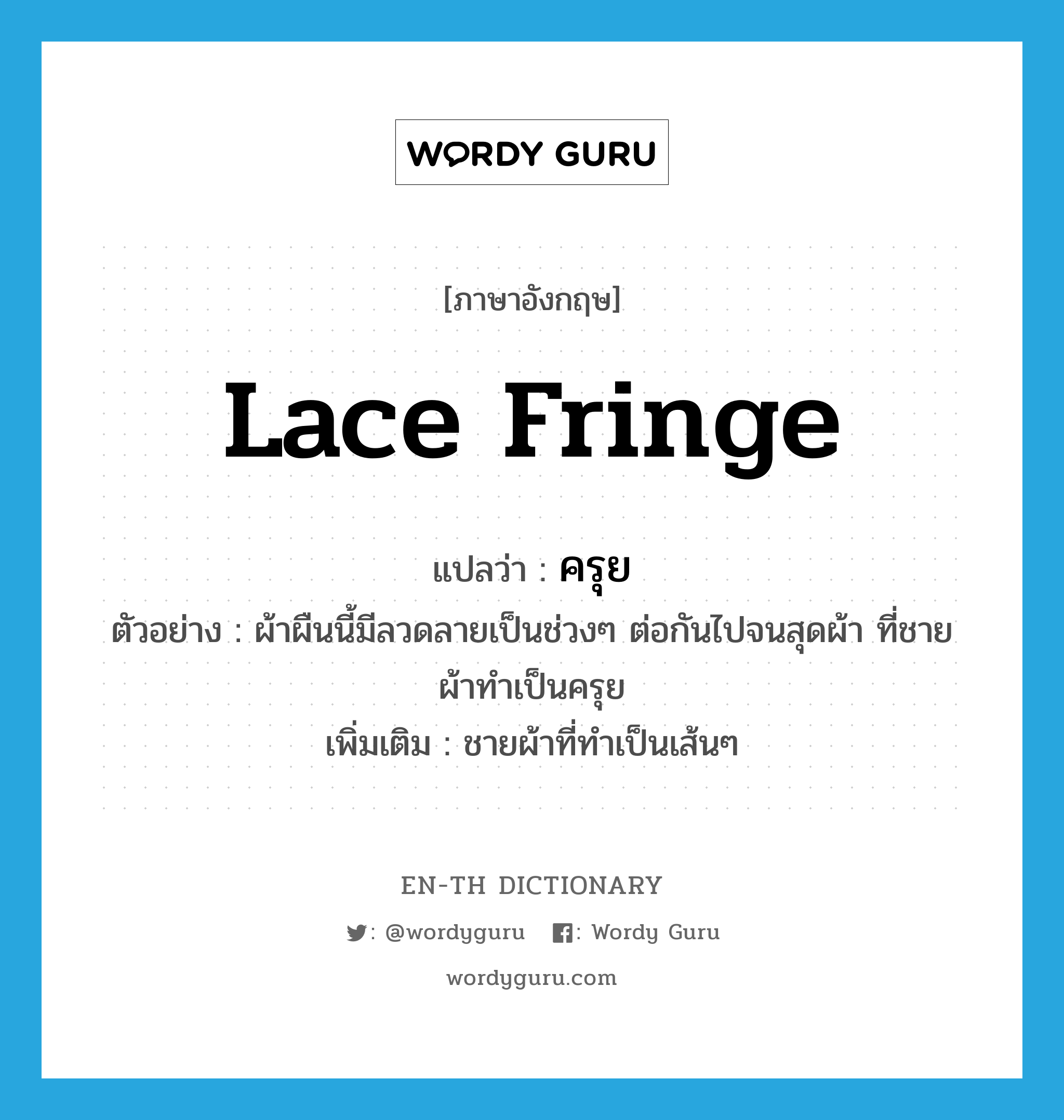 lace fringe แปลว่า?, คำศัพท์ภาษาอังกฤษ lace fringe แปลว่า ครุย ประเภท N ตัวอย่าง ผ้าผืนนี้มีลวดลายเป็นช่วงๆ ต่อกันไปจนสุดผ้า ที่ชายผ้าทำเป็นครุย เพิ่มเติม ชายผ้าที่ทำเป็นเส้นๆ หมวด N