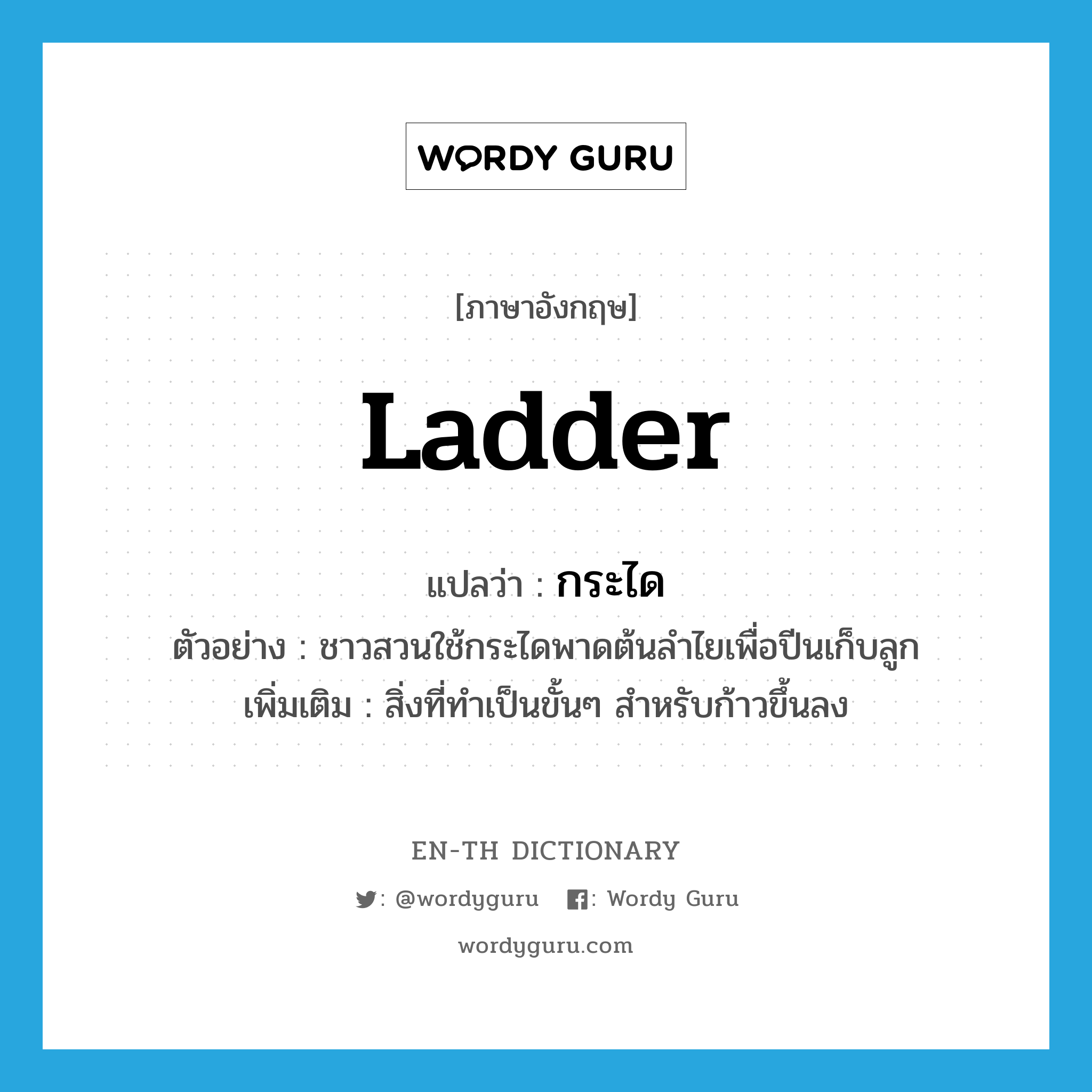 ladder แปลว่า?, คำศัพท์ภาษาอังกฤษ ladder แปลว่า กระได ประเภท N ตัวอย่าง ชาวสวนใช้กระไดพาดต้นลำไยเพื่อปีนเก็บลูก เพิ่มเติม สิ่งที่ทำเป็นขั้นๆ สำหรับก้าวขึ้นลง หมวด N