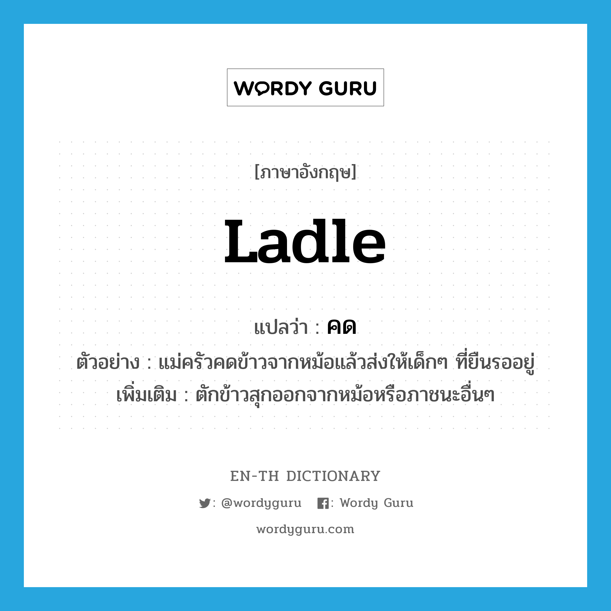 ladle แปลว่า?, คำศัพท์ภาษาอังกฤษ ladle แปลว่า คด ประเภท V ตัวอย่าง แม่ครัวคดข้าวจากหม้อแล้วส่งให้เด็กๆ ที่ยืนรออยู่ เพิ่มเติม ตักข้าวสุกออกจากหม้อหรือภาชนะอื่นๆ หมวด V