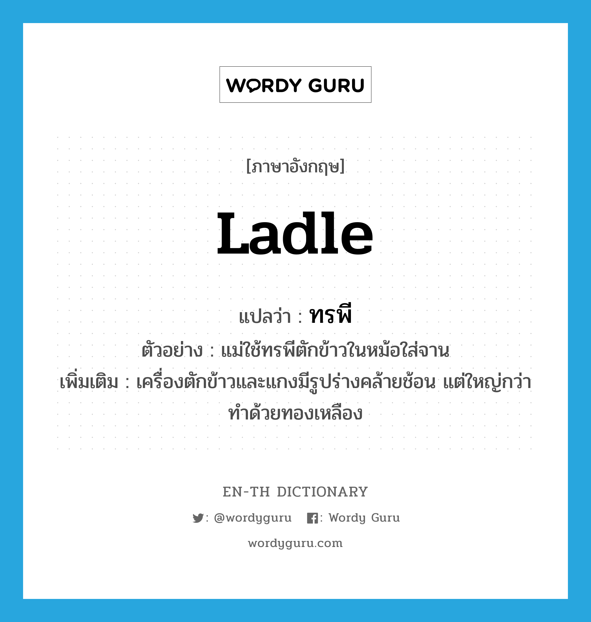 ladle แปลว่า?, คำศัพท์ภาษาอังกฤษ ladle แปลว่า ทรพี ประเภท N ตัวอย่าง แม่ใช้ทรพีตักข้าวในหม้อใส่จาน เพิ่มเติม เครื่องตักข้าวและแกงมีรูปร่างคล้ายช้อน แต่ใหญ่กว่า ทำด้วยทองเหลือง หมวด N