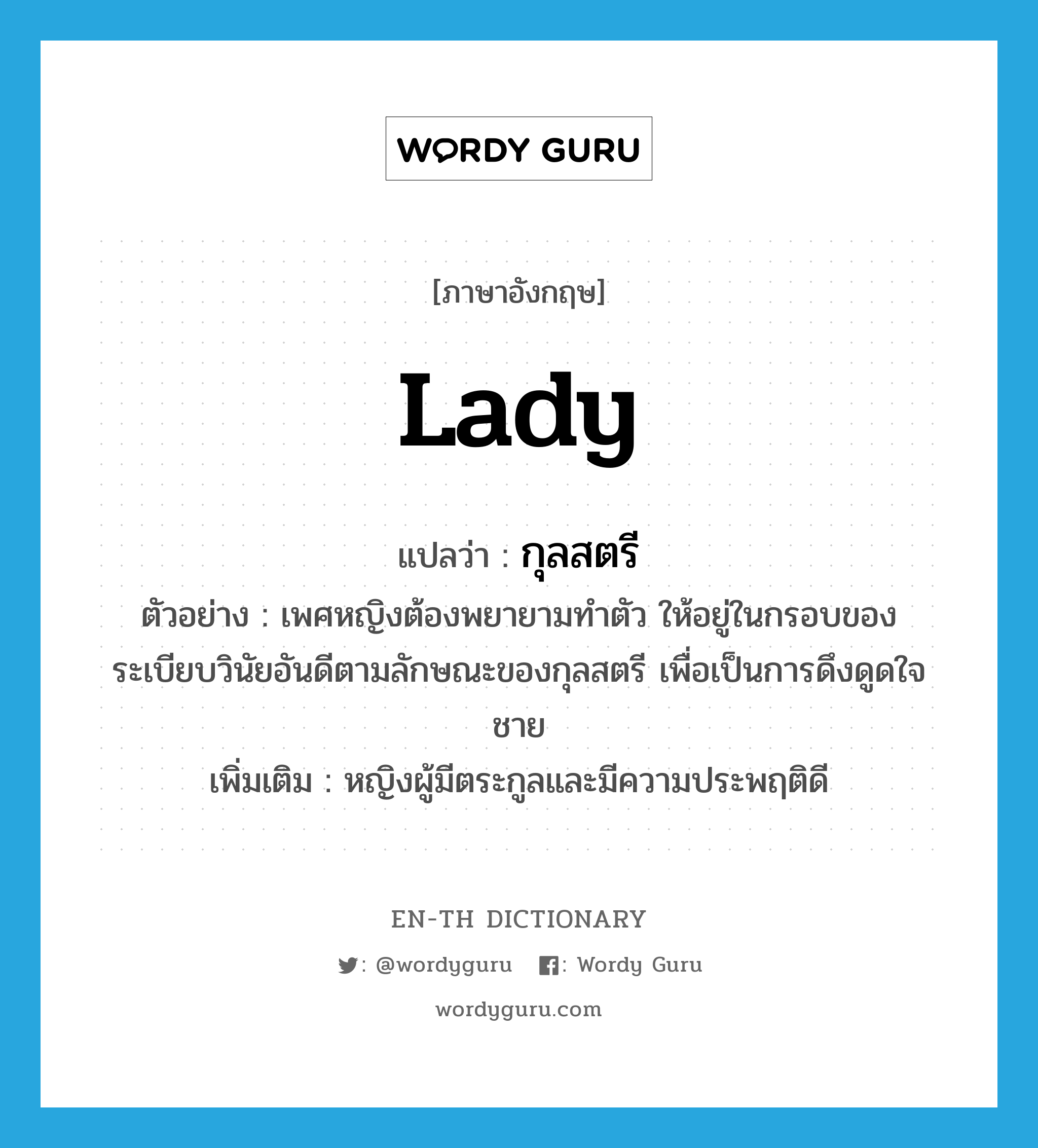 กุลสตรี ภาษาอังกฤษ?, คำศัพท์ภาษาอังกฤษ กุลสตรี แปลว่า lady ประเภท N ตัวอย่าง เพศหญิงต้องพยายามทำตัว ให้อยู่ในกรอบของระเบียบวินัยอันดีตามลักษณะของกุลสตรี เพื่อเป็นการดึงดูดใจชาย เพิ่มเติม หญิงผู้มีตระกูลและมีความประพฤติดี หมวด N