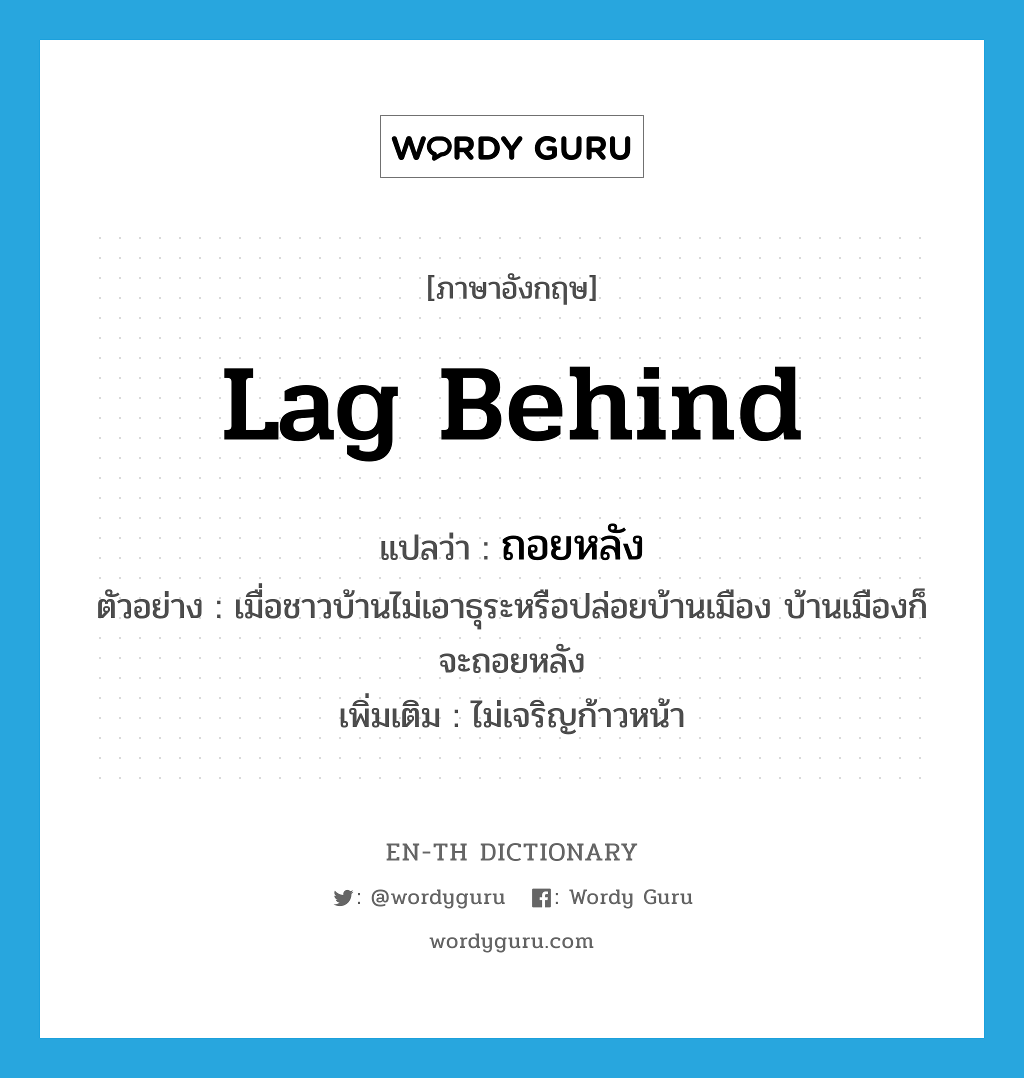 lag behind แปลว่า?, คำศัพท์ภาษาอังกฤษ lag behind แปลว่า ถอยหลัง ประเภท V ตัวอย่าง เมื่อชาวบ้านไม่เอาธุระหรือปล่อยบ้านเมือง บ้านเมืองก็จะถอยหลัง เพิ่มเติม ไม่เจริญก้าวหน้า หมวด V