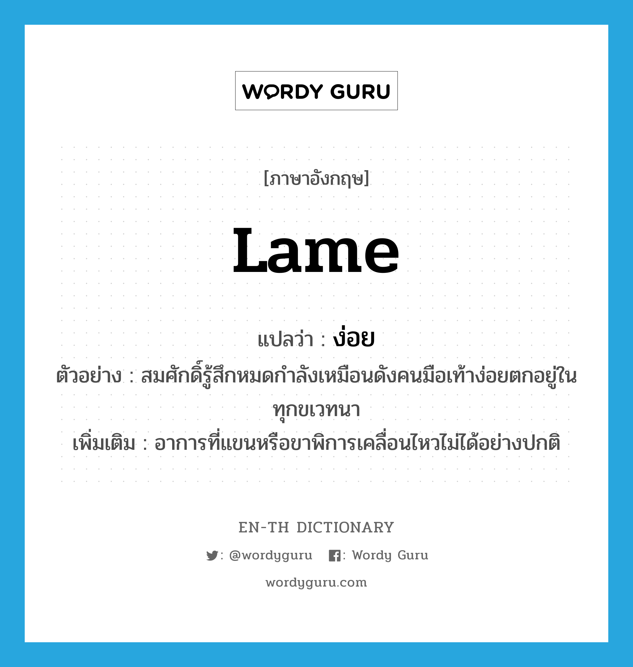 lame แปลว่า?, คำศัพท์ภาษาอังกฤษ lame แปลว่า ง่อย ประเภท ADJ ตัวอย่าง สมศักดิ์รู้สึกหมดกำลังเหมือนดังคนมือเท้าง่อยตกอยู่ในทุกขเวทนา เพิ่มเติม อาการที่แขนหรือขาพิการเคลื่อนไหวไม่ได้อย่างปกติ หมวด ADJ