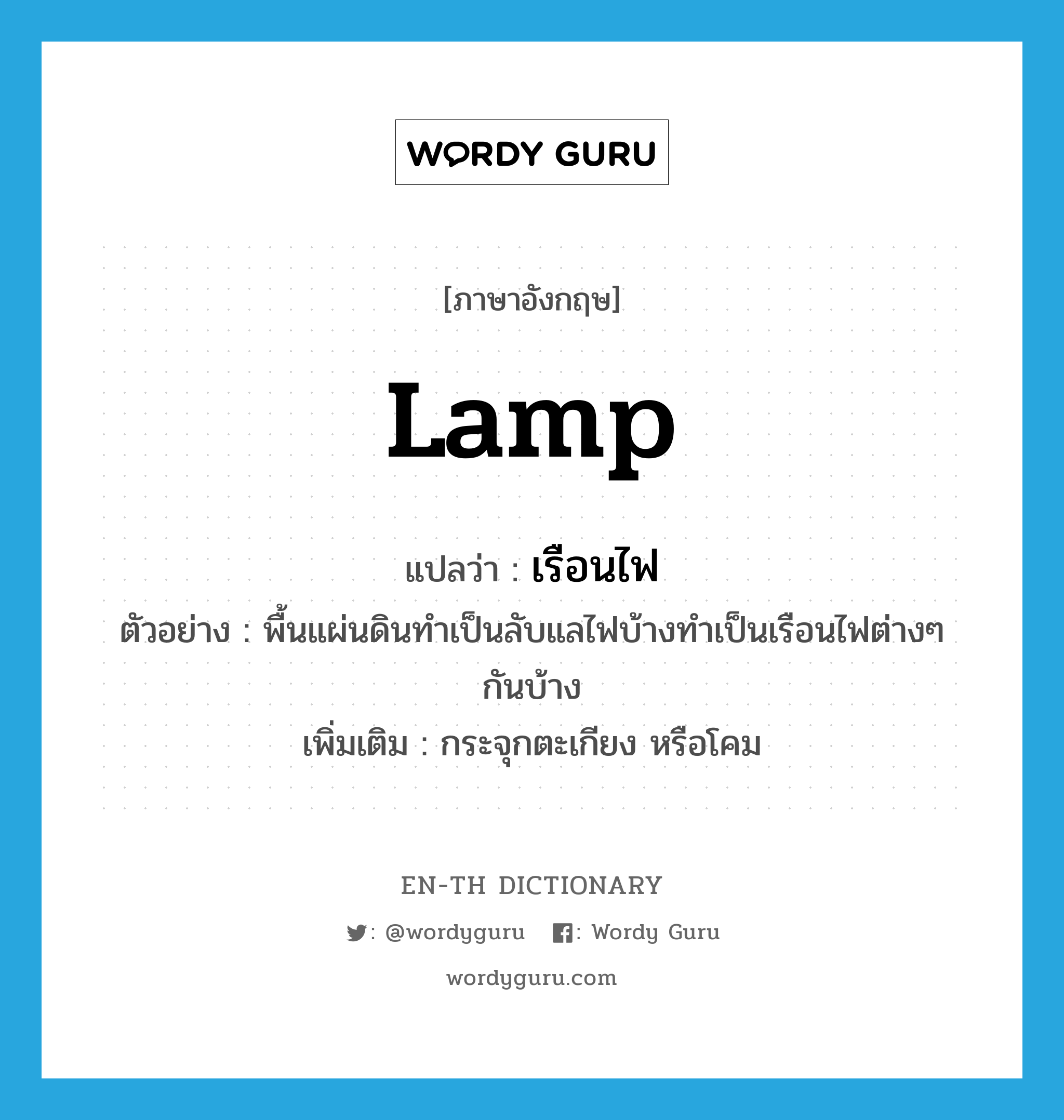 lamp แปลว่า?, คำศัพท์ภาษาอังกฤษ lamp แปลว่า เรือนไฟ ประเภท N ตัวอย่าง พื้นแผ่นดินทำเป็นลับแลไฟบ้างทำเป็นเรือนไฟต่างๆ กันบ้าง เพิ่มเติม กระจุกตะเกียง หรือโคม หมวด N