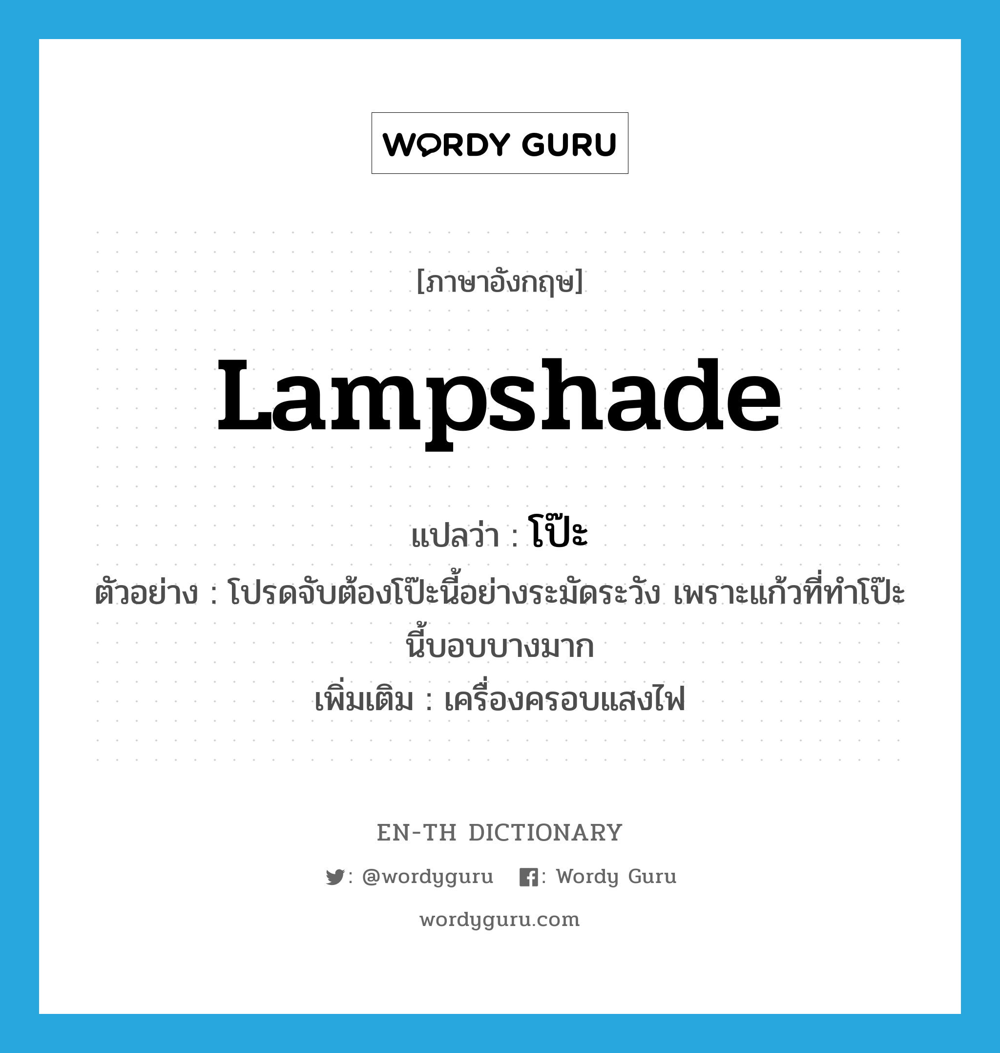 lampshade แปลว่า?, คำศัพท์ภาษาอังกฤษ lampshade แปลว่า โป๊ะ ประเภท N ตัวอย่าง โปรดจับต้องโป๊ะนี้อย่างระมัดระวัง เพราะแก้วที่ทำโป๊ะนี้บอบบางมาก เพิ่มเติม เครื่องครอบแสงไฟ หมวด N