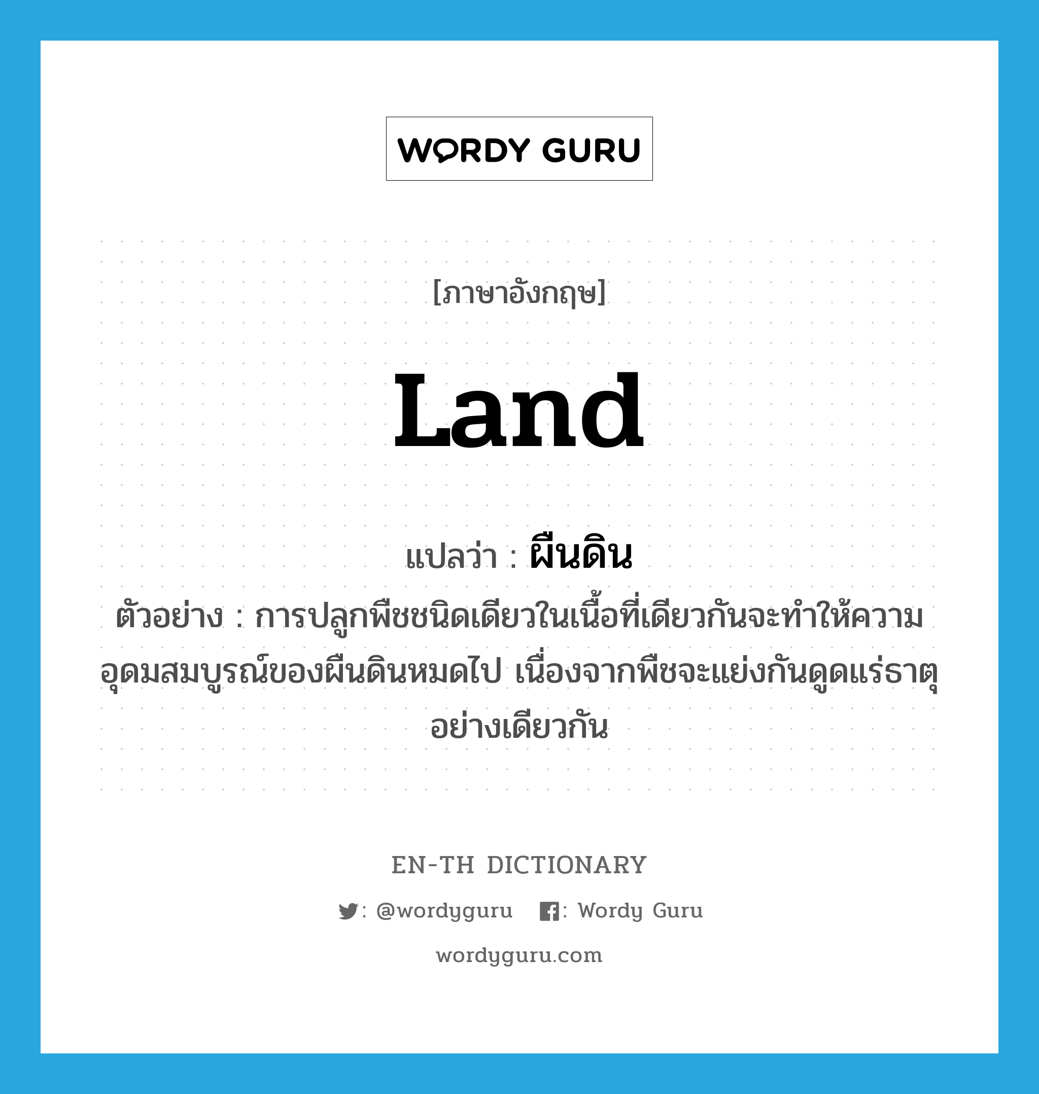 land แปลว่า?, คำศัพท์ภาษาอังกฤษ land แปลว่า ผืนดิน ประเภท N ตัวอย่าง การปลูกพืชชนิดเดียวในเนื้อที่เดียวกันจะทำให้ความอุดมสมบูรณ์ของผืนดินหมดไป เนื่องจากพืชจะแย่งกันดูดแร่ธาตุอย่างเดียวกัน หมวด N