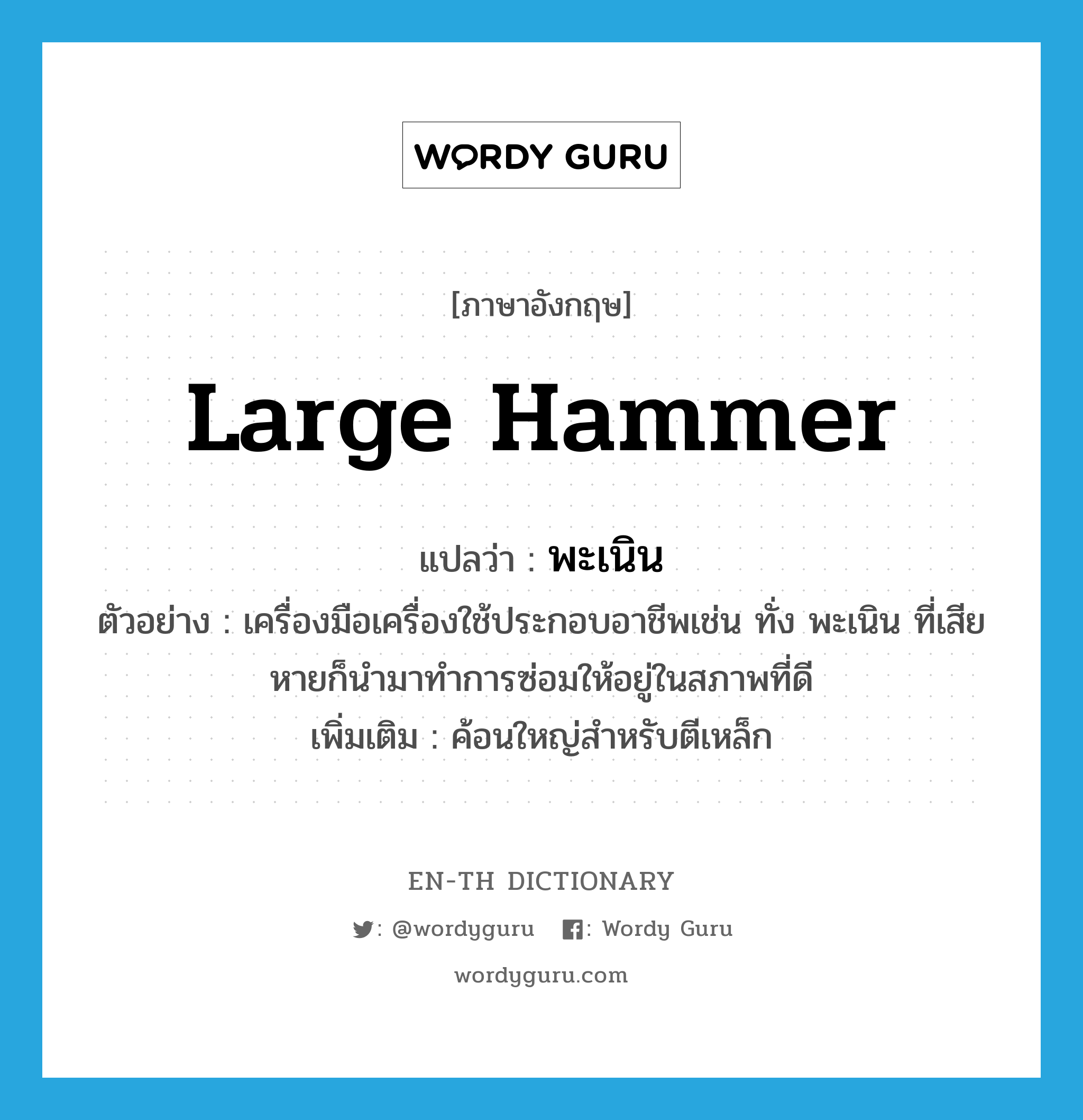 large hammer แปลว่า?, คำศัพท์ภาษาอังกฤษ large hammer แปลว่า พะเนิน ประเภท N ตัวอย่าง เครื่องมือเครื่องใช้ประกอบอาชีพเช่น ทั่ง พะเนิน ที่เสียหายก็นำมาทำการซ่อมให้อยู่ในสภาพที่ดี เพิ่มเติม ค้อนใหญ่สำหรับตีเหล็ก หมวด N