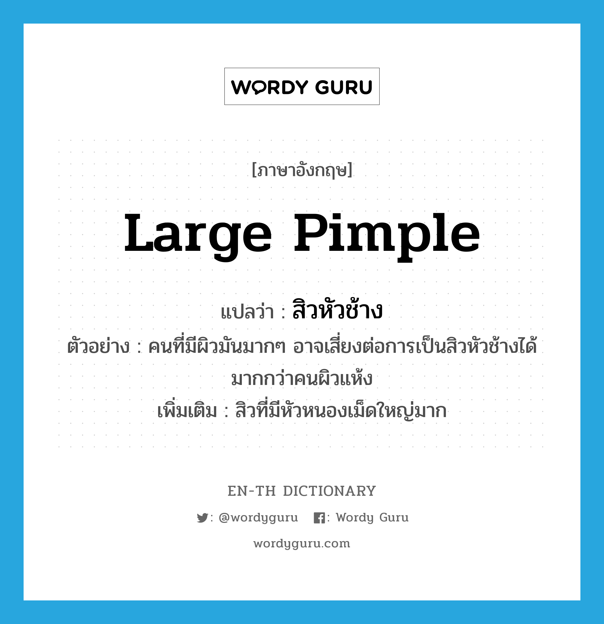 large pimple แปลว่า?, คำศัพท์ภาษาอังกฤษ large pimple แปลว่า สิวหัวช้าง ประเภท N ตัวอย่าง คนที่มีผิวมันมากๆ อาจเสี่ยงต่อการเป็นสิวหัวช้างได้มากกว่าคนผิวแห้ง เพิ่มเติม สิวที่มีหัวหนองเม็ดใหญ่มาก หมวด N