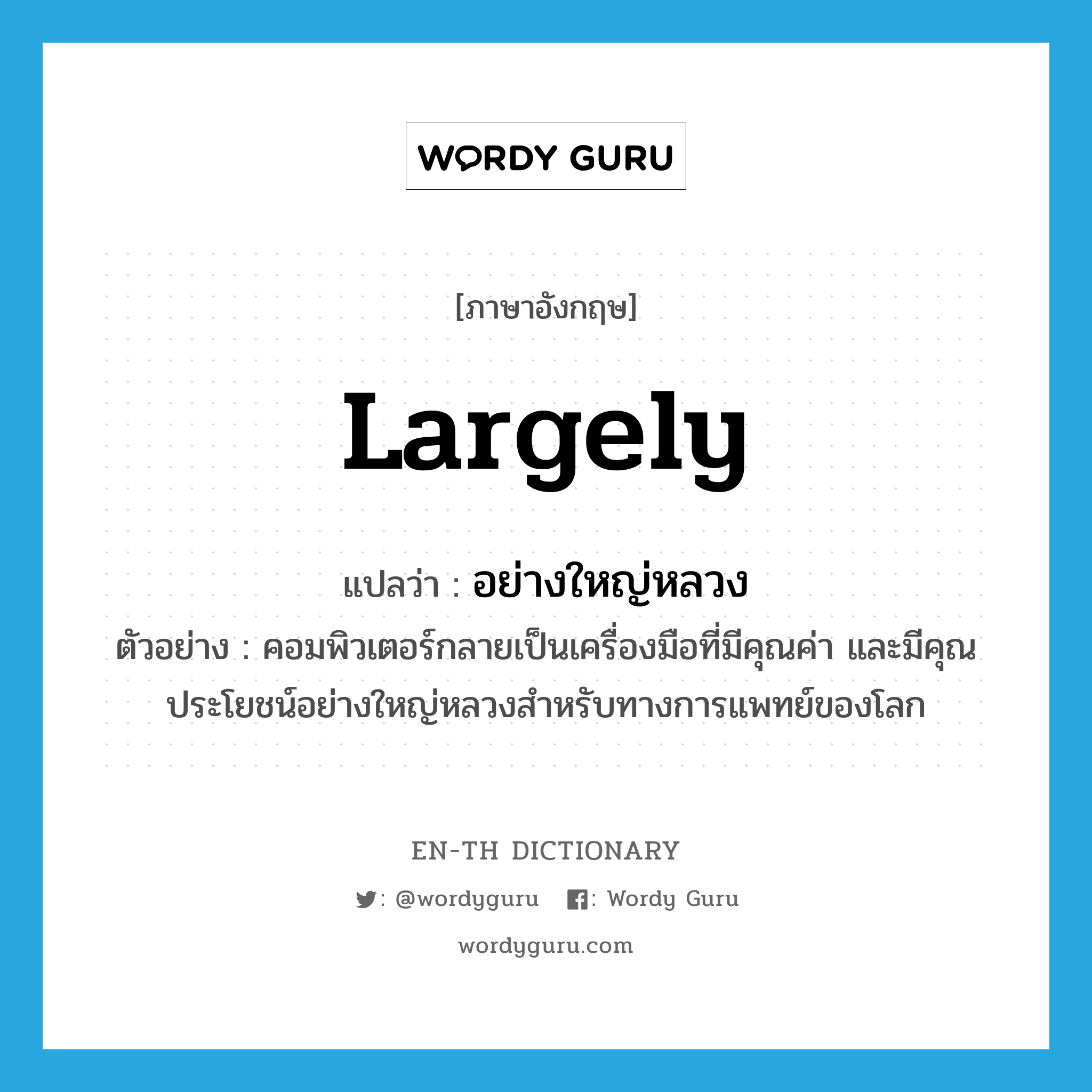 largely แปลว่า?, คำศัพท์ภาษาอังกฤษ largely แปลว่า อย่างใหญ่หลวง ประเภท ADV ตัวอย่าง คอมพิวเตอร์กลายเป็นเครื่องมือที่มีคุณค่า และมีคุณประโยชน์อย่างใหญ่หลวงสำหรับทางการแพทย์ของโลก หมวด ADV