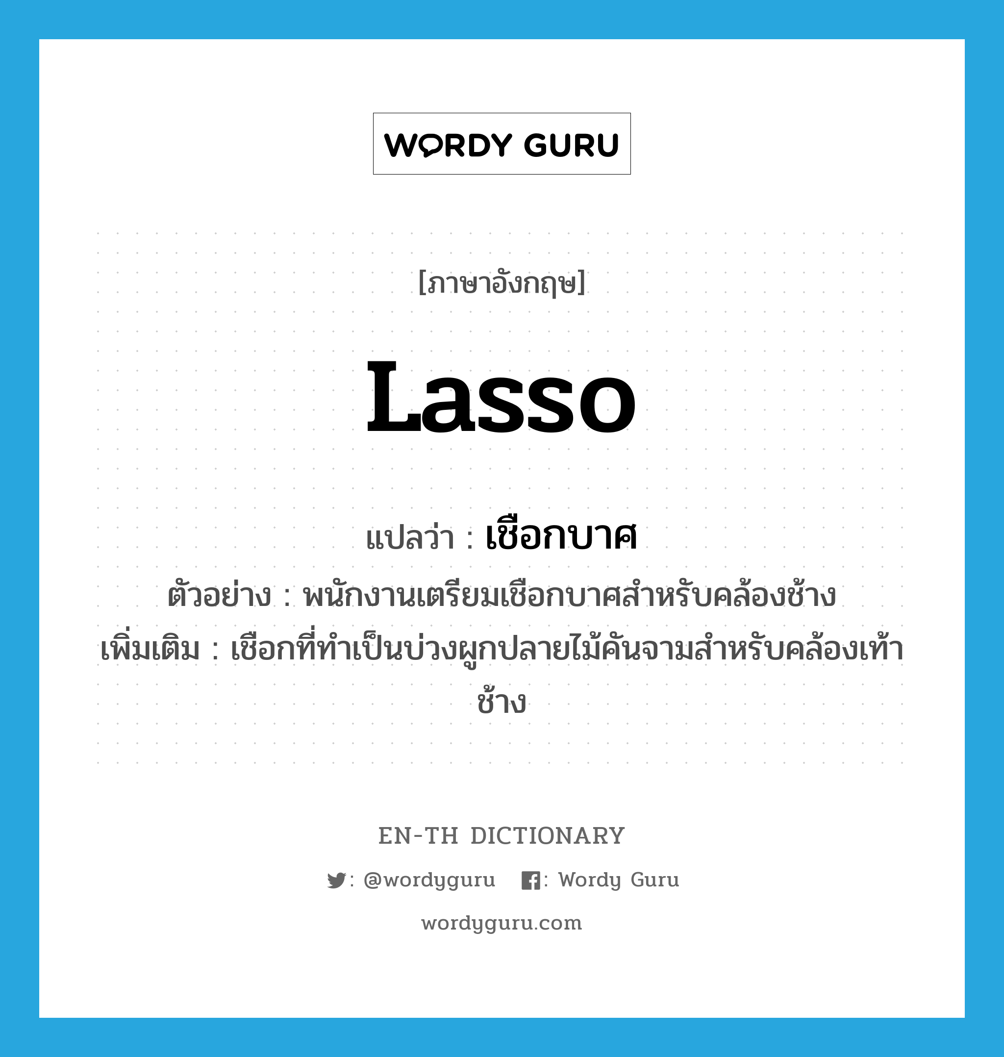 lasso แปลว่า?, คำศัพท์ภาษาอังกฤษ lasso แปลว่า เชือกบาศ ประเภท N ตัวอย่าง พนักงานเตรียมเชือกบาศสำหรับคล้องช้าง เพิ่มเติม เชือกที่ทำเป็นบ่วงผูกปลายไม้คันจามสำหรับคล้องเท้าช้าง หมวด N