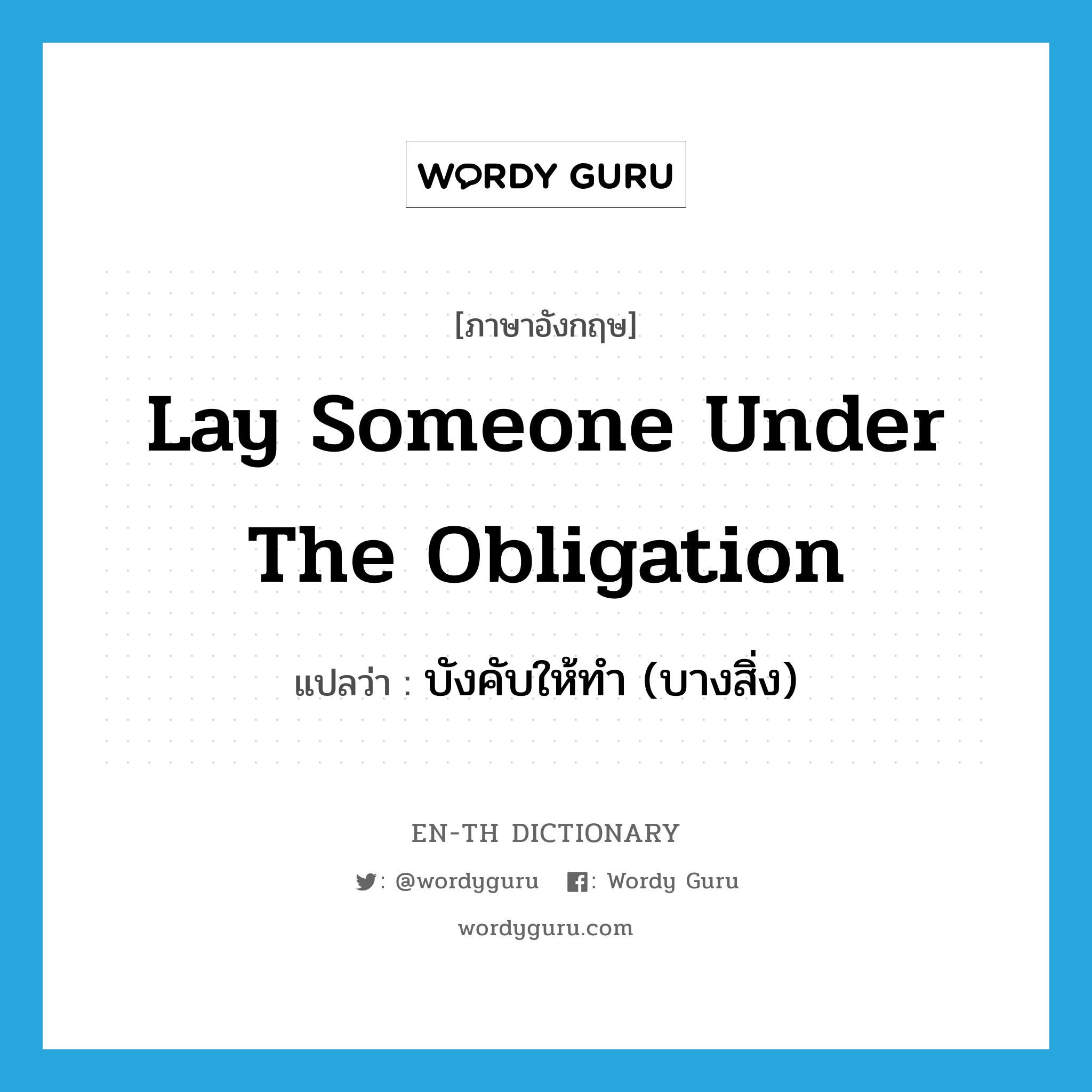 lay someone under the obligation แปลว่า?, คำศัพท์ภาษาอังกฤษ lay someone under the obligation แปลว่า บังคับให้ทำ (บางสิ่ง) ประเภท IDM หมวด IDM