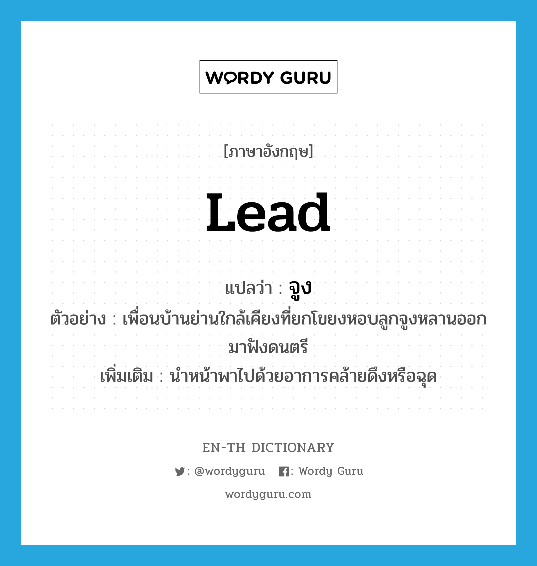 lead แปลว่า?, คำศัพท์ภาษาอังกฤษ lead แปลว่า จูง ประเภท V ตัวอย่าง เพื่อนบ้านย่านใกล้เคียงที่ยกโขยงหอบลูกจูงหลานออกมาฟังดนตรี เพิ่มเติม นำหน้าพาไปด้วยอาการคล้ายดึงหรือฉุด หมวด V