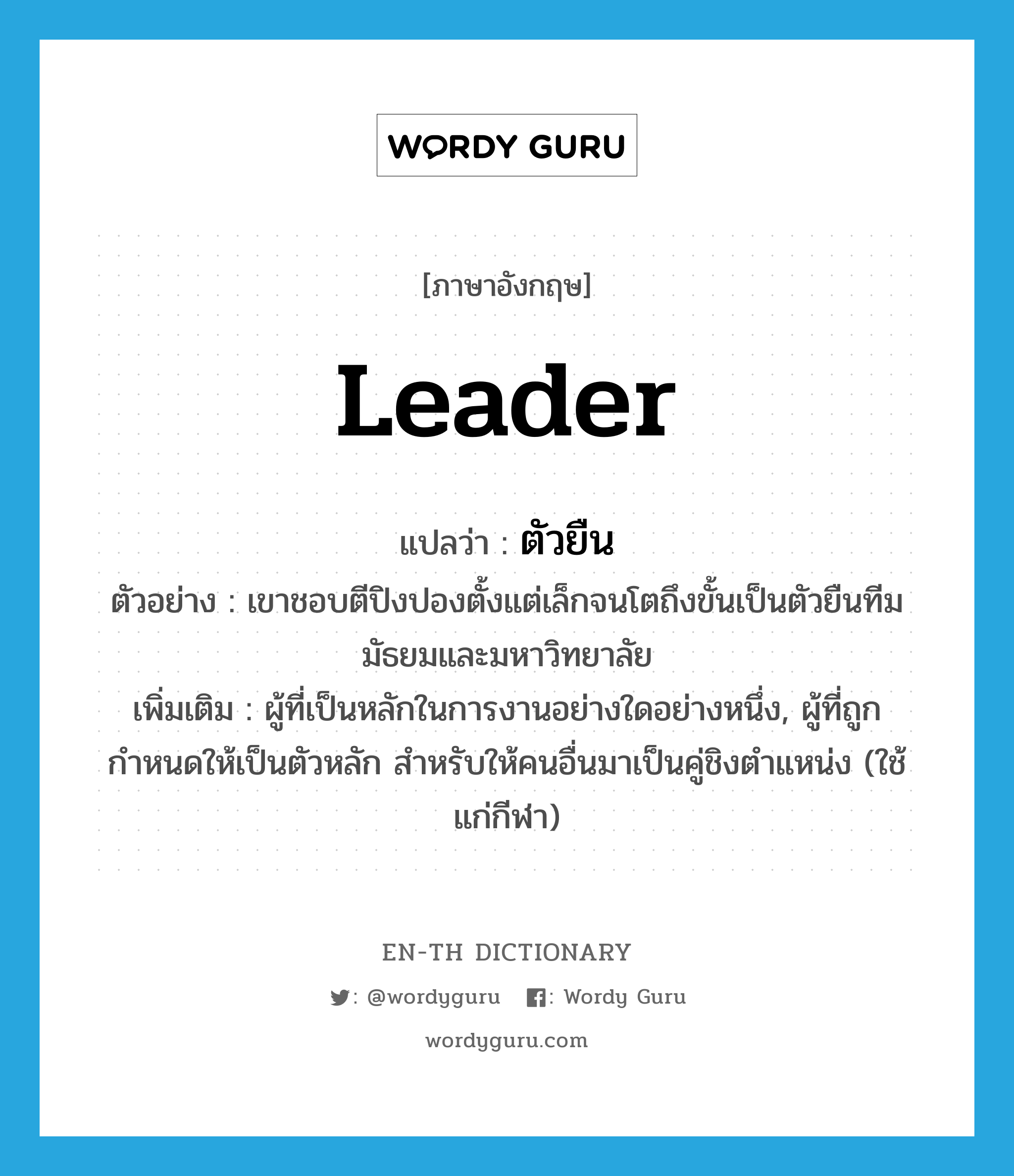 leader แปลว่า?, คำศัพท์ภาษาอังกฤษ leader แปลว่า ตัวยืน ประเภท N ตัวอย่าง เขาชอบตีปิงปองตั้งแต่เล็กจนโตถึงขั้นเป็นตัวยืนทีมมัธยมและมหาวิทยาลัย เพิ่มเติม ผู้ที่เป็นหลักในการงานอย่างใดอย่างหนึ่ง, ผู้ที่ถูกกำหนดให้เป็นตัวหลัก สำหรับให้คนอื่นมาเป็นคู่ชิงตำแหน่ง (ใช้แก่กีฬา) หมวด N