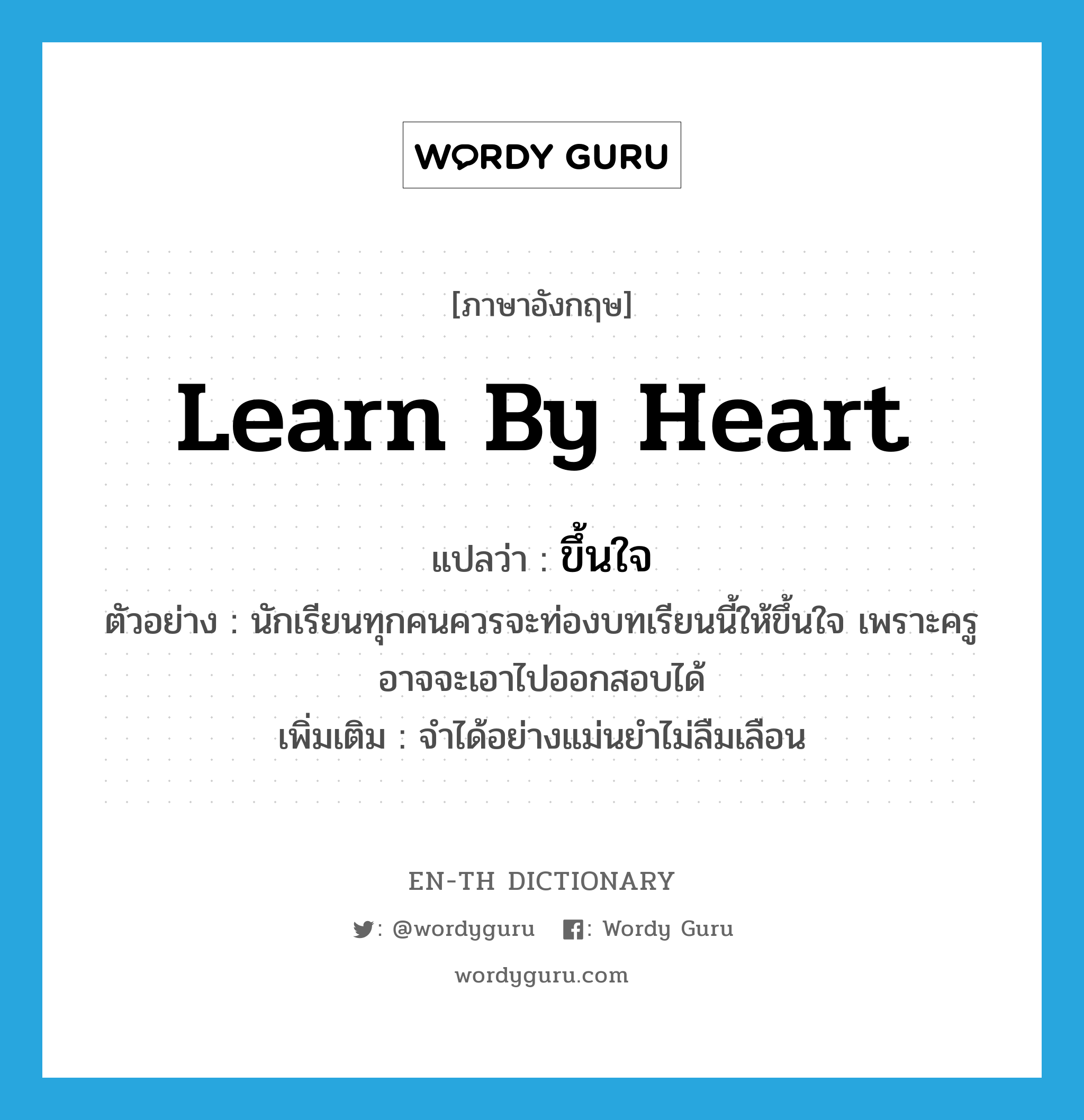 learn by heart แปลว่า?, คำศัพท์ภาษาอังกฤษ learn by heart แปลว่า ขึ้นใจ ประเภท V ตัวอย่าง นักเรียนทุกคนควรจะท่องบทเรียนนี้ให้ขึ้นใจ เพราะครูอาจจะเอาไปออกสอบได้ เพิ่มเติม จำได้อย่างแม่นยำไม่ลืมเลือน หมวด V