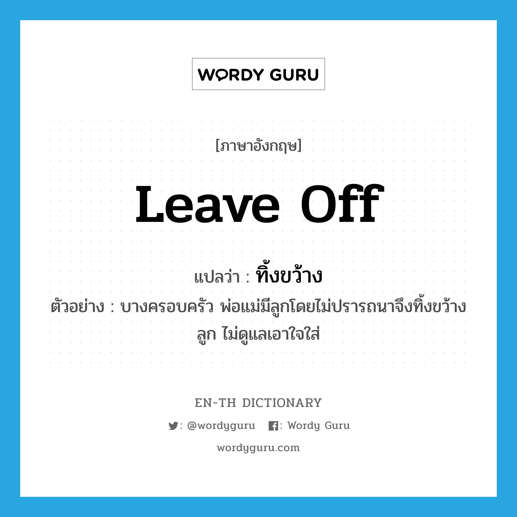 leave off แปลว่า?, คำศัพท์ภาษาอังกฤษ leave off แปลว่า ทิ้งขว้าง ประเภท V ตัวอย่าง บางครอบครัว พ่อแม่มีลูกโดยไม่ปรารถนาจึงทิ้งขว้างลูก ไม่ดูแลเอาใจใส่ หมวด V