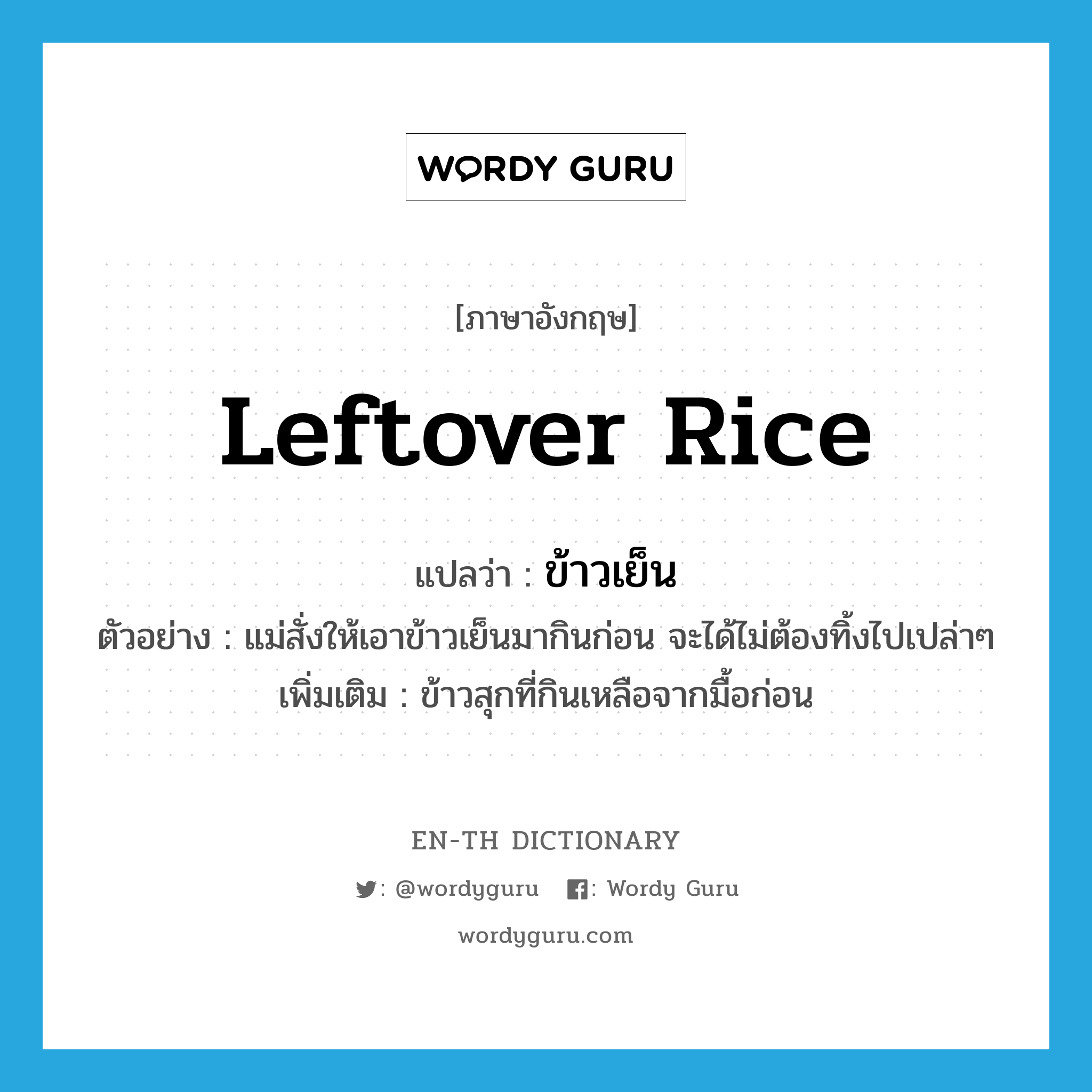 ข้าวเย็น ภาษาอังกฤษ?, คำศัพท์ภาษาอังกฤษ ข้าวเย็น แปลว่า leftover rice ประเภท N ตัวอย่าง แม่สั่งให้เอาข้าวเย็นมากินก่อน จะได้ไม่ต้องทิ้งไปเปล่าๆ เพิ่มเติม ข้าวสุกที่กินเหลือจากมื้อก่อน หมวด N