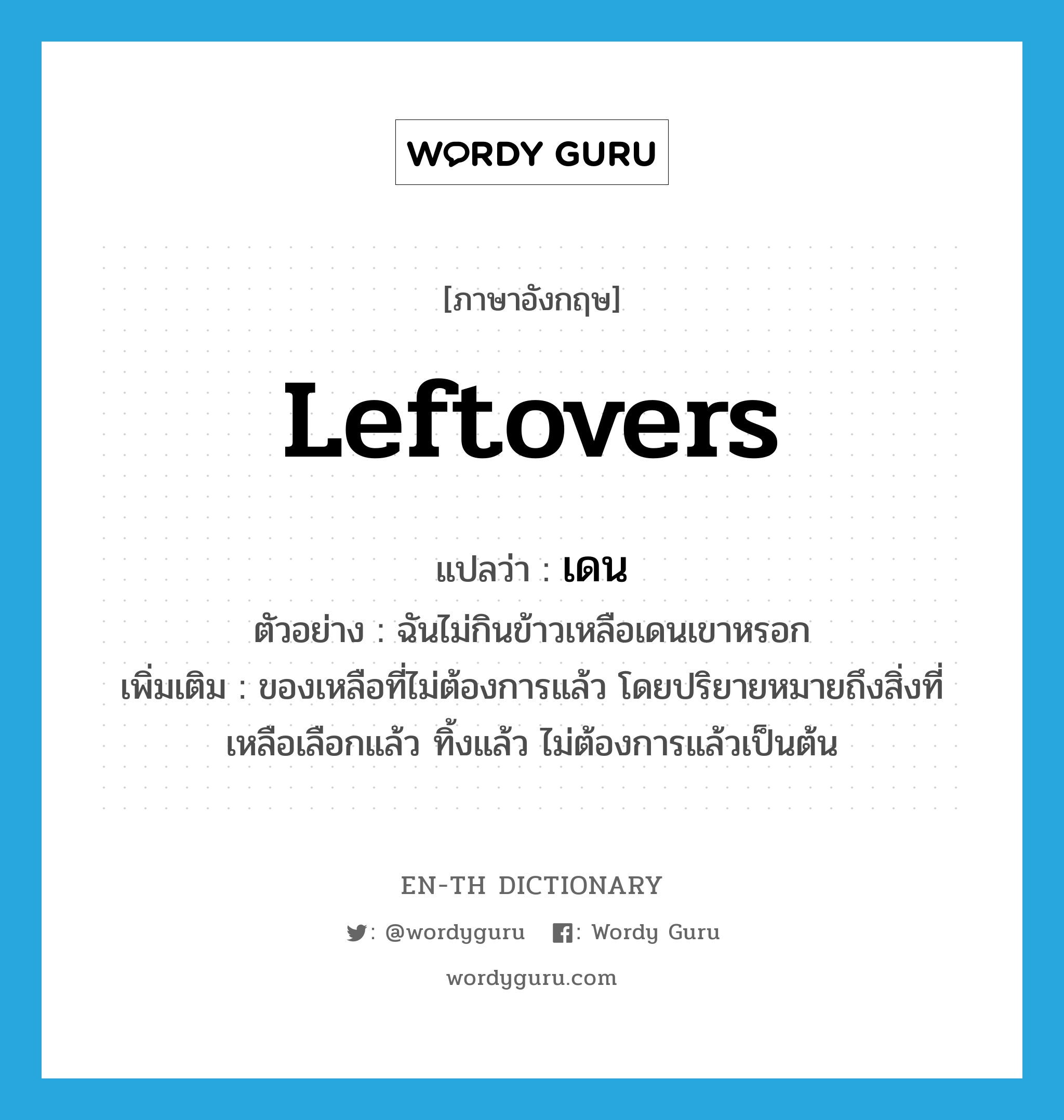 leftovers แปลว่า?, คำศัพท์ภาษาอังกฤษ leftovers แปลว่า เดน ประเภท N ตัวอย่าง ฉันไม่กินข้าวเหลือเดนเขาหรอก เพิ่มเติม ของเหลือที่ไม่ต้องการแล้ว โดยปริยายหมายถึงสิ่งที่เหลือเลือกแล้ว ทิ้งแล้ว ไม่ต้องการแล้วเป็นต้น หมวด N