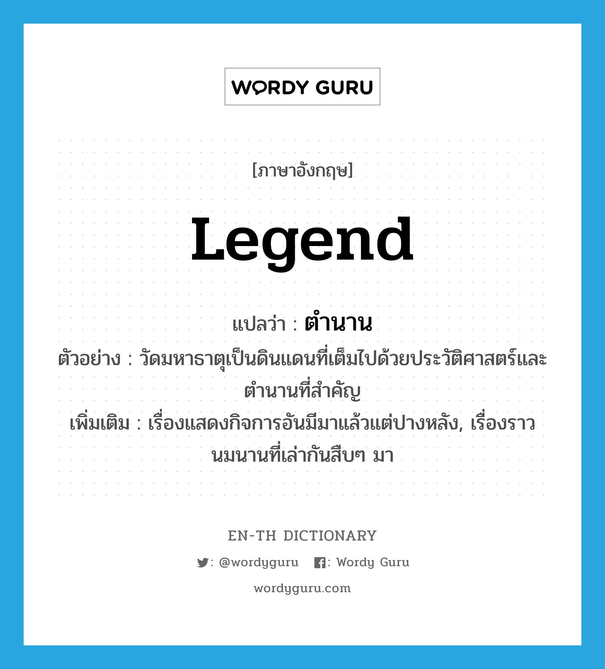 legend แปลว่า?, คำศัพท์ภาษาอังกฤษ legend แปลว่า ตำนาน ประเภท N ตัวอย่าง วัดมหาธาตุเป็นดินแดนที่เต็มไปด้วยประวัติศาสตร์และตำนานที่สำคัญ เพิ่มเติม เรื่องแสดงกิจการอันมีมาแล้วแต่ปางหลัง, เรื่องราวนมนานที่เล่ากันสืบๆ มา หมวด N