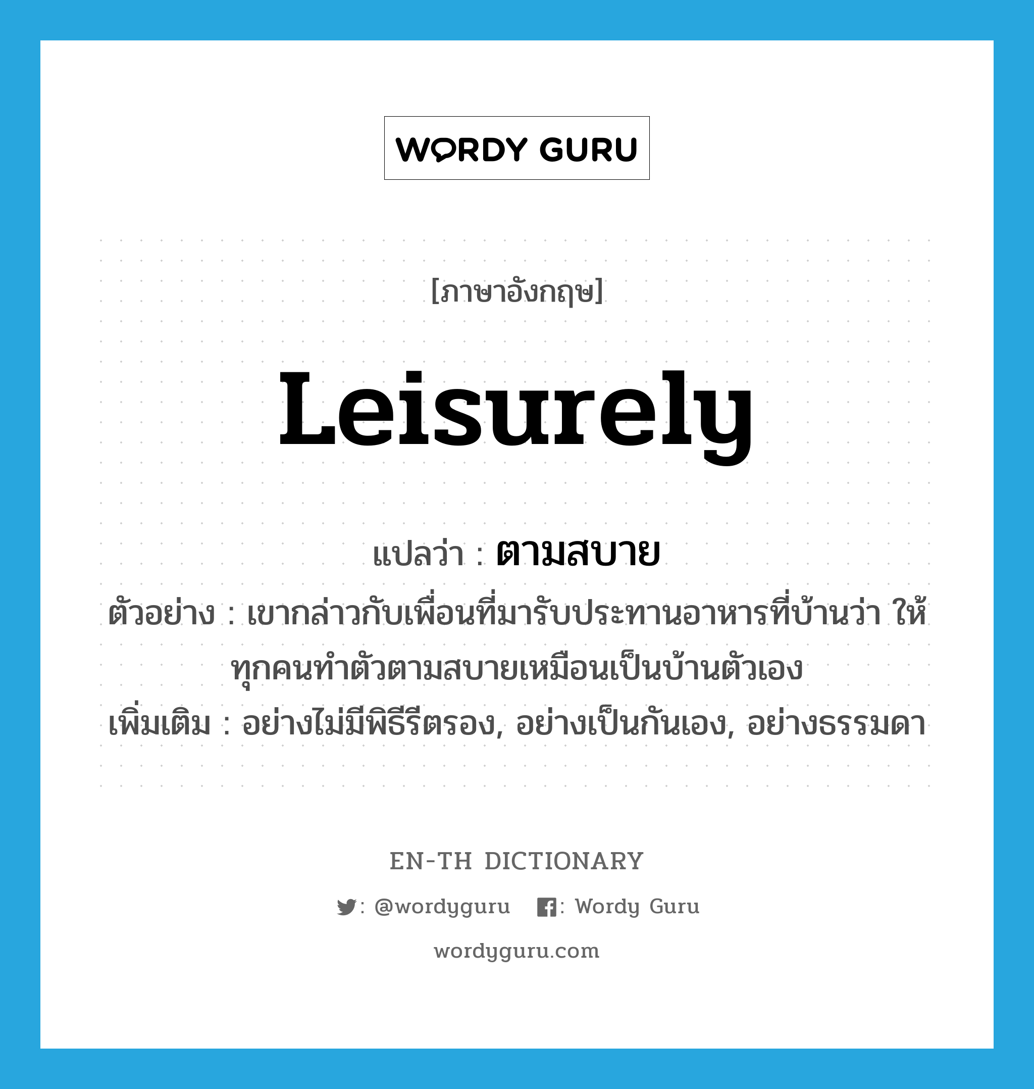 leisurely แปลว่า?, คำศัพท์ภาษาอังกฤษ leisurely แปลว่า ตามสบาย ประเภท ADV ตัวอย่าง เขากล่าวกับเพื่อนที่มารับประทานอาหารที่บ้านว่า ให้ทุกคนทำตัวตามสบายเหมือนเป็นบ้านตัวเอง เพิ่มเติม อย่างไม่มีพิธีรีตรอง, อย่างเป็นกันเอง, อย่างธรรมดา หมวด ADV