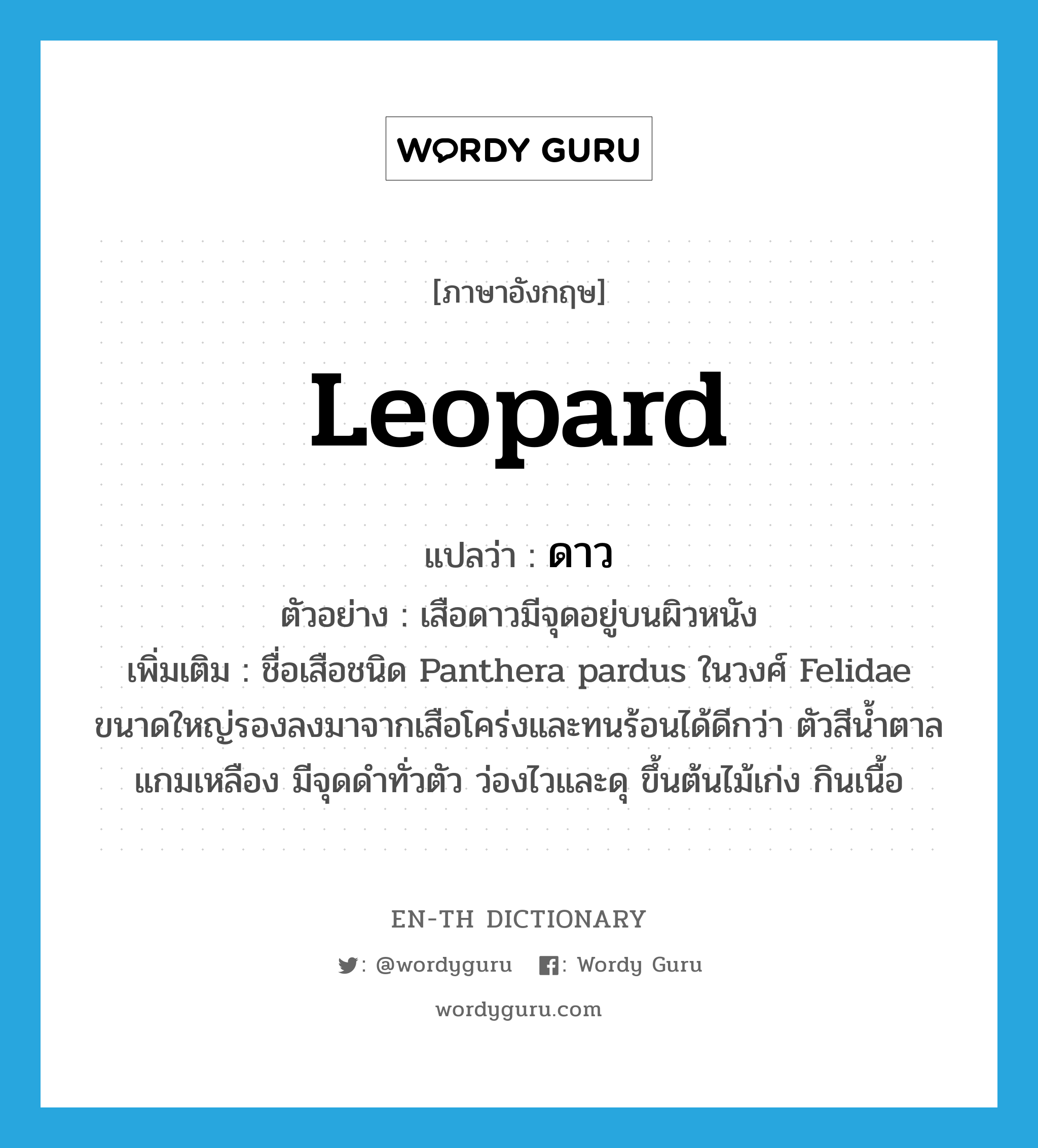 leopard แปลว่า?, คำศัพท์ภาษาอังกฤษ leopard แปลว่า ดาว ประเภท N ตัวอย่าง เสือดาวมีจุดอยู่บนผิวหนัง เพิ่มเติม ชื่อเสือชนิด Panthera pardus ในวงศ์ Felidae ขนาดใหญ่รองลงมาจากเสือโคร่งและทนร้อนได้ดีกว่า ตัวสีน้ำตาลแกมเหลือง มีจุดดำทั่วตัว ว่องไวและดุ ขึ้นต้นไม้เก่ง กินเนื้อ หมวด N