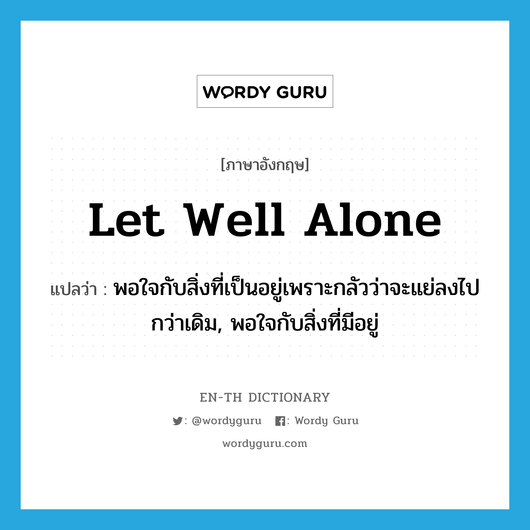 let well alone แปลว่า? คำศัพท์ในกลุ่มประเภท IDM, คำศัพท์ภาษาอังกฤษ let well alone แปลว่า พอใจกับสิ่งที่เป็นอยู่เพราะกลัวว่าจะแย่ลงไปกว่าเดิม, พอใจกับสิ่งที่มีอยู่ ประเภท IDM หมวด IDM