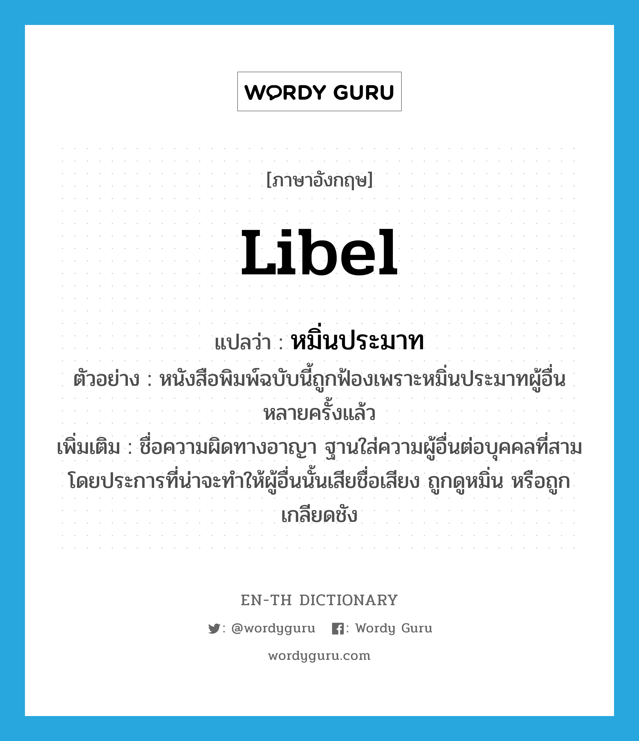 libel แปลว่า?, คำศัพท์ภาษาอังกฤษ libel แปลว่า หมิ่นประมาท ประเภท V ตัวอย่าง หนังสือพิมพ์ฉบับนี้ถูกฟ้องเพราะหมิ่นประมาทผู้อื่นหลายครั้งแล้ว เพิ่มเติม ชื่อความผิดทางอาญา ฐานใส่ความผู้อื่นต่อบุคคลที่สาม โดยประการที่น่าจะทำให้ผู้อื่นนั้นเสียชื่อเสียง ถูกดูหมิ่น หรือถูกเกลียดชัง หมวด V