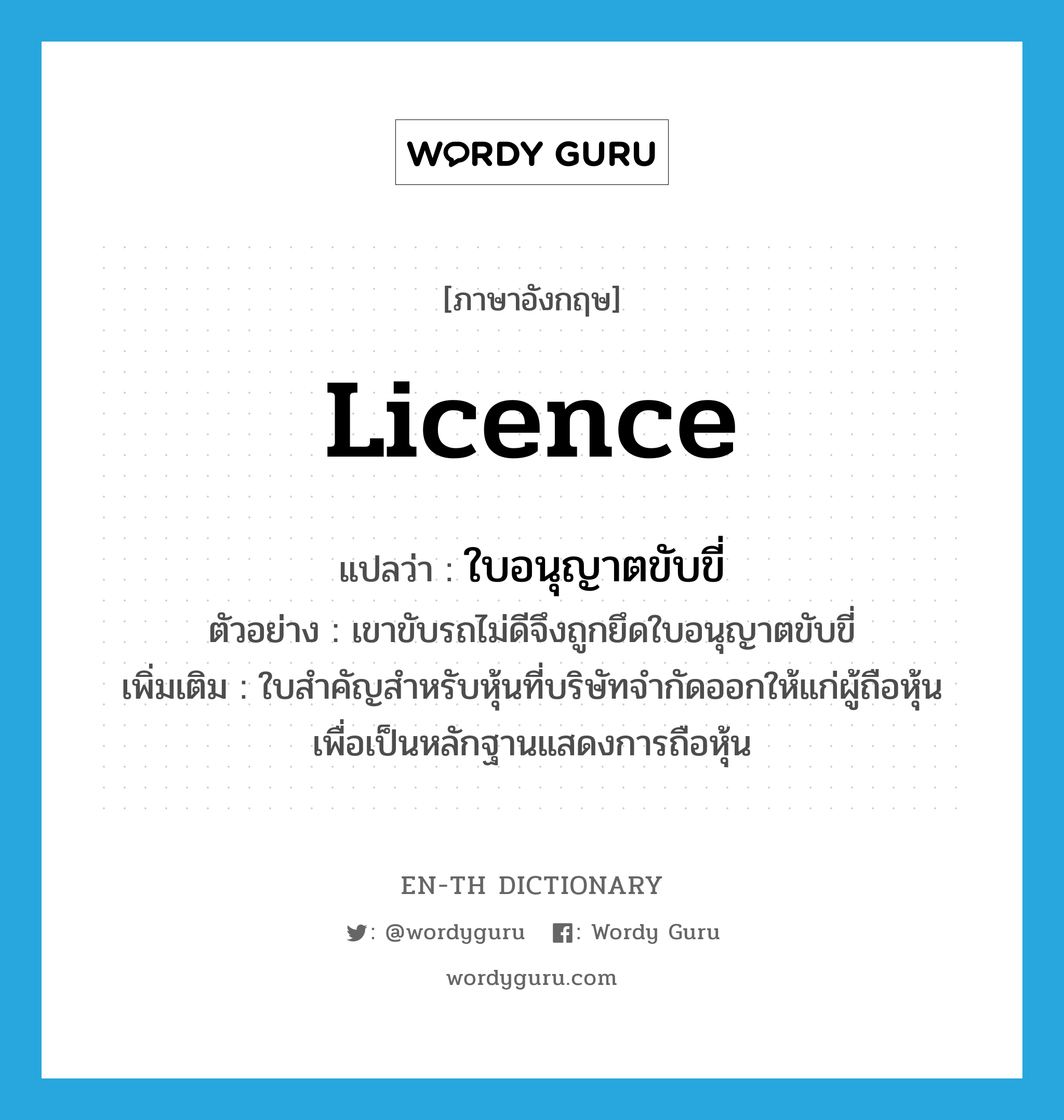 licence แปลว่า?, คำศัพท์ภาษาอังกฤษ licence แปลว่า ใบอนุญาตขับขี่ ประเภท N ตัวอย่าง เขาขับรถไม่ดีจึงถูกยึดใบอนุญาตขับขี่ เพิ่มเติม ใบสำคัญสำหรับหุ้นที่บริษัทจำกัดออกให้แก่ผู้ถือหุ้น เพื่อเป็นหลักฐานแสดงการถือหุ้น หมวด N