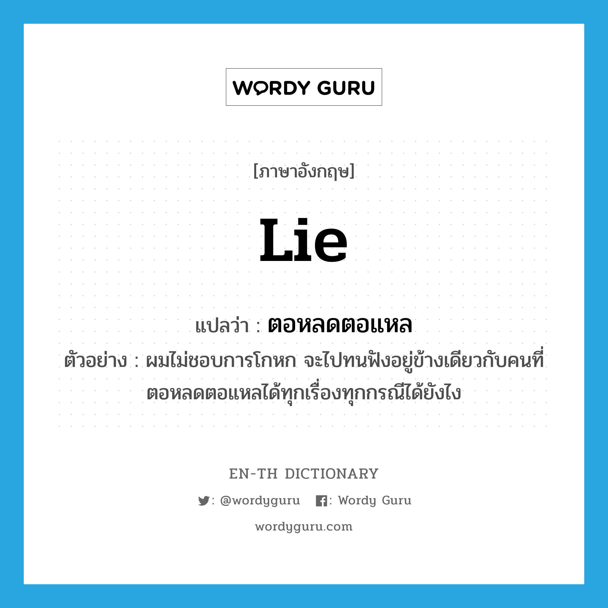 lie แปลว่า?, คำศัพท์ภาษาอังกฤษ lie แปลว่า ตอหลดตอแหล ประเภท V ตัวอย่าง ผมไม่ชอบการโกหก จะไปทนฟังอยู่ข้างเดียวกับคนที่ตอหลดตอแหลได้ทุกเรื่องทุกกรณีได้ยังไง หมวด V