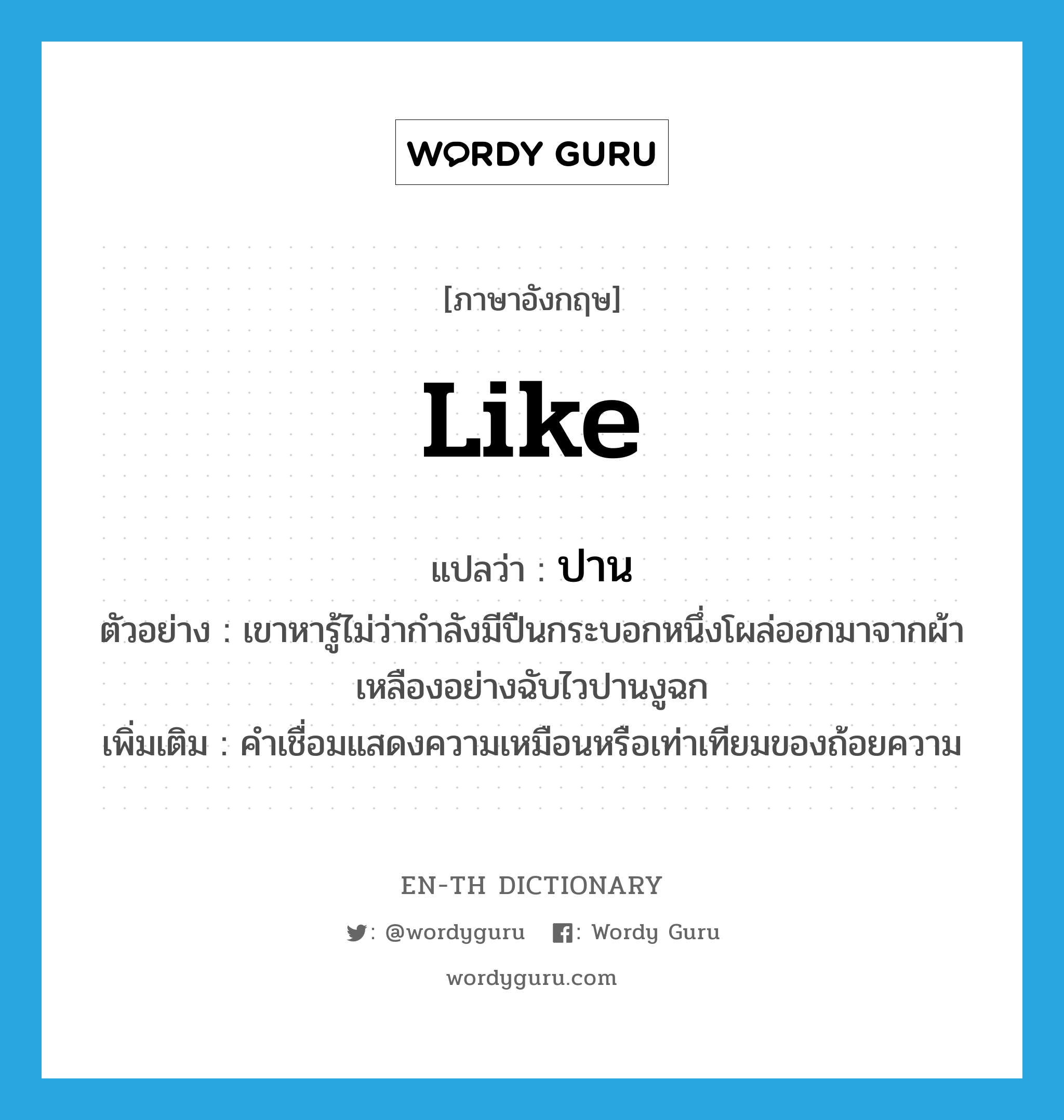 like แปลว่า?, คำศัพท์ภาษาอังกฤษ like แปลว่า ปาน ประเภท CONJ ตัวอย่าง เขาหารู้ไม่ว่ากำลังมีปืนกระบอกหนึ่งโผล่ออกมาจากผ้าเหลืองอย่างฉับไวปานงูฉก เพิ่มเติม คำเชื่อมแสดงความเหมือนหรือเท่าเทียมของถ้อยความ หมวด CONJ