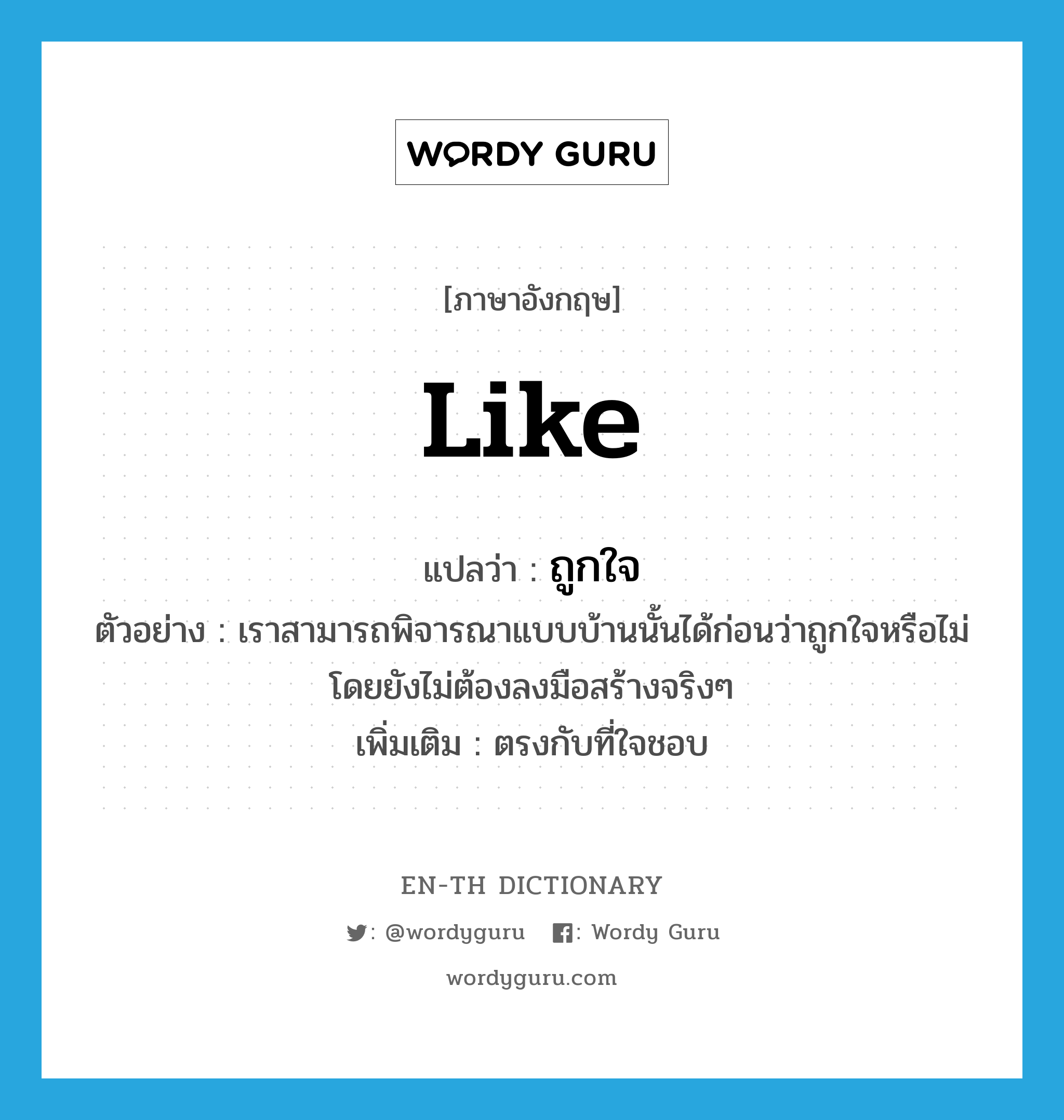 like แปลว่า?, คำศัพท์ภาษาอังกฤษ like แปลว่า ถูกใจ ประเภท V ตัวอย่าง เราสามารถพิจารณาแบบบ้านนั้นได้ก่อนว่าถูกใจหรือไม่ โดยยังไม่ต้องลงมือสร้างจริงๆ เพิ่มเติม ตรงกับที่ใจชอบ หมวด V