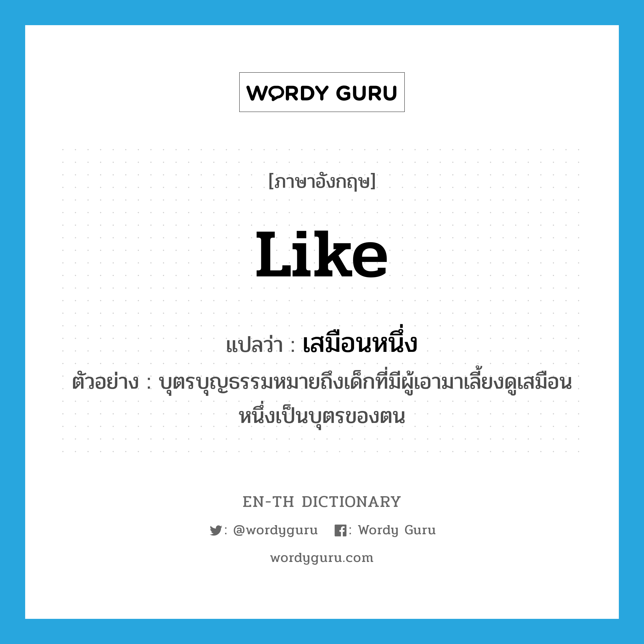 like แปลว่า?, คำศัพท์ภาษาอังกฤษ like แปลว่า เสมือนหนึ่ง ประเภท PREP ตัวอย่าง บุตรบุญธรรมหมายถึงเด็กที่มีผู้เอามาเลี้ยงดูเสมือนหนึ่งเป็นบุตรของตน หมวด PREP