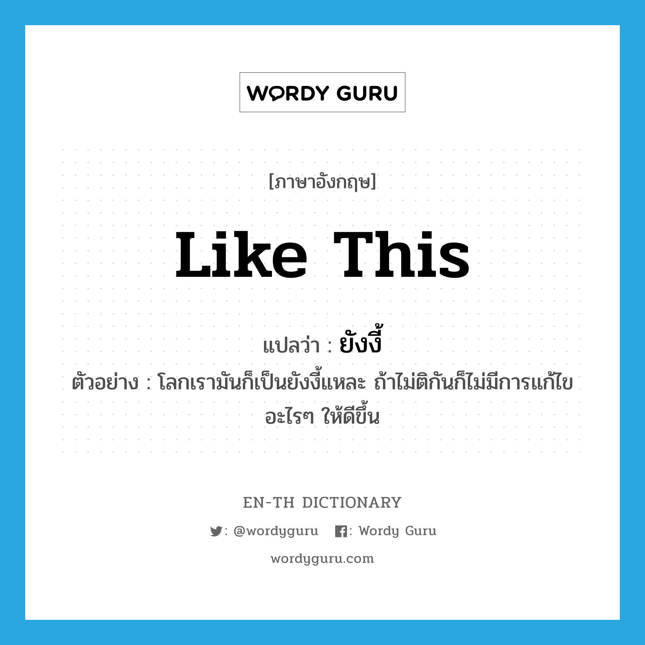 like this แปลว่า?, คำศัพท์ภาษาอังกฤษ like this แปลว่า ยังงี้ ประเภท ADV ตัวอย่าง โลกเรามันก็เป็นยังงี้แหละ ถ้าไม่ติกันก็ไม่มีการแก้ไขอะไรๆ ให้ดีขึ้น หมวด ADV