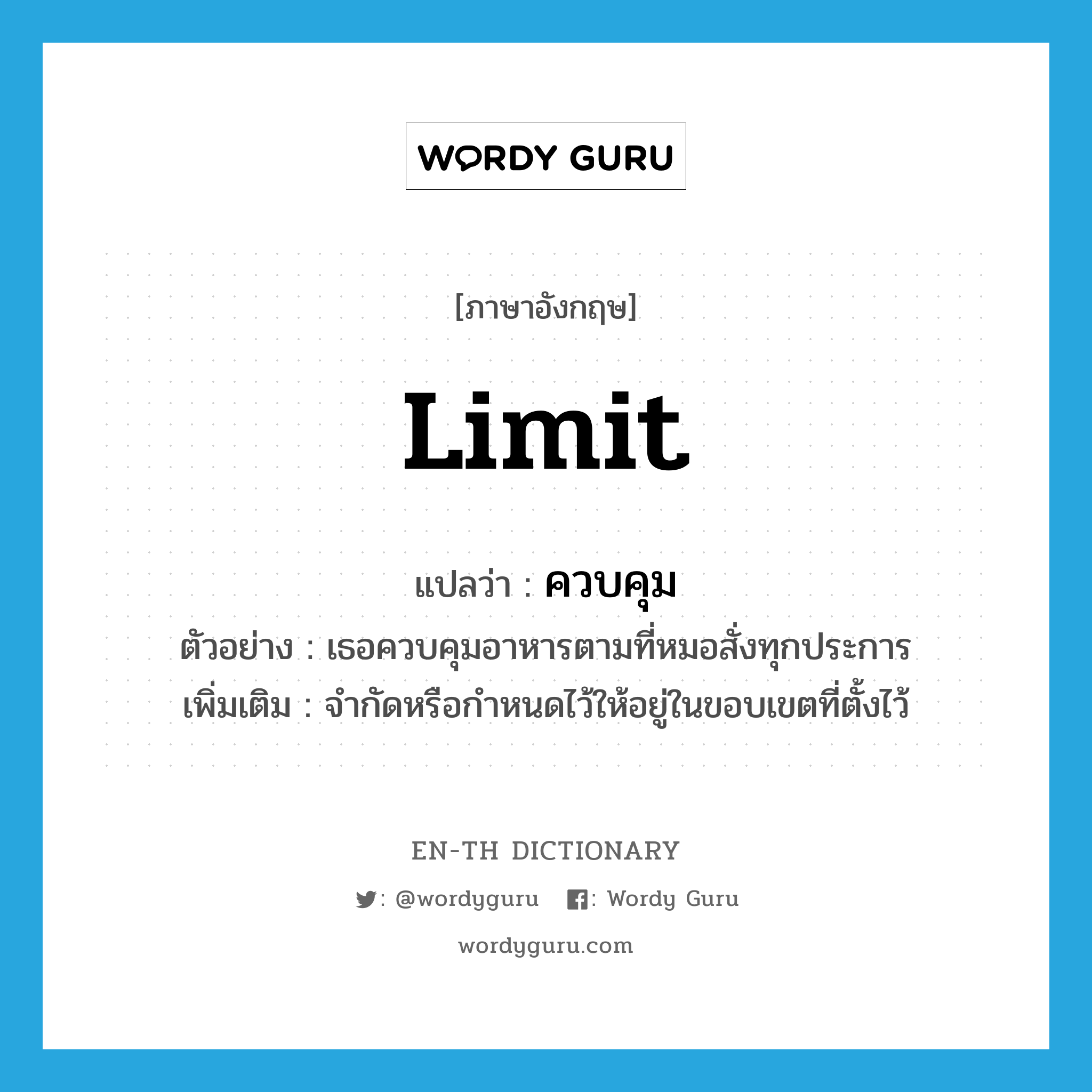 limit แปลว่า?, คำศัพท์ภาษาอังกฤษ limit แปลว่า ควบคุม ประเภท V ตัวอย่าง เธอควบคุมอาหารตามที่หมอสั่งทุกประการ เพิ่มเติม จำกัดหรือกำหนดไว้ให้อยู่ในขอบเขตที่ตั้งไว้ หมวด V