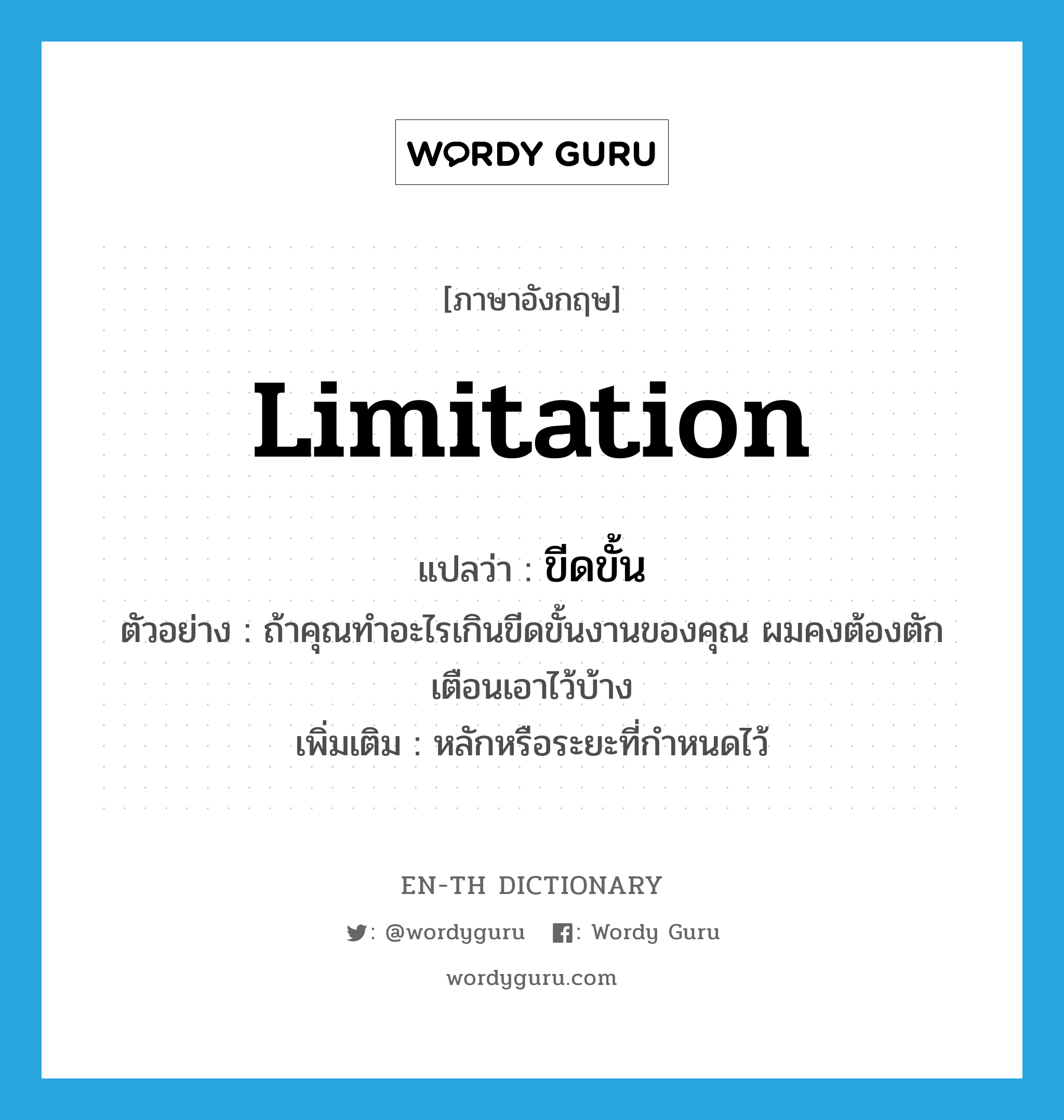 limitation แปลว่า?, คำศัพท์ภาษาอังกฤษ limitation แปลว่า ขีดขั้น ประเภท N ตัวอย่าง ถ้าคุณทำอะไรเกินขีดขั้นงานของคุณ ผมคงต้องตักเตือนเอาไว้บ้าง เพิ่มเติม หลักหรือระยะที่กำหนดไว้ หมวด N