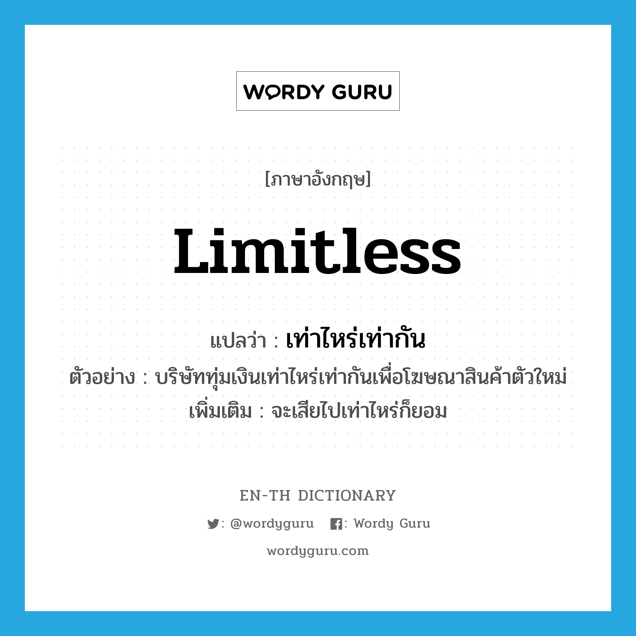 limitless แปลว่า?, คำศัพท์ภาษาอังกฤษ limitless แปลว่า เท่าไหร่เท่ากัน ประเภท ADV ตัวอย่าง บริษัททุ่มเงินเท่าไหร่เท่ากันเพื่อโฆษณาสินค้าตัวใหม่ เพิ่มเติม จะเสียไปเท่าไหร่ก็ยอม หมวด ADV