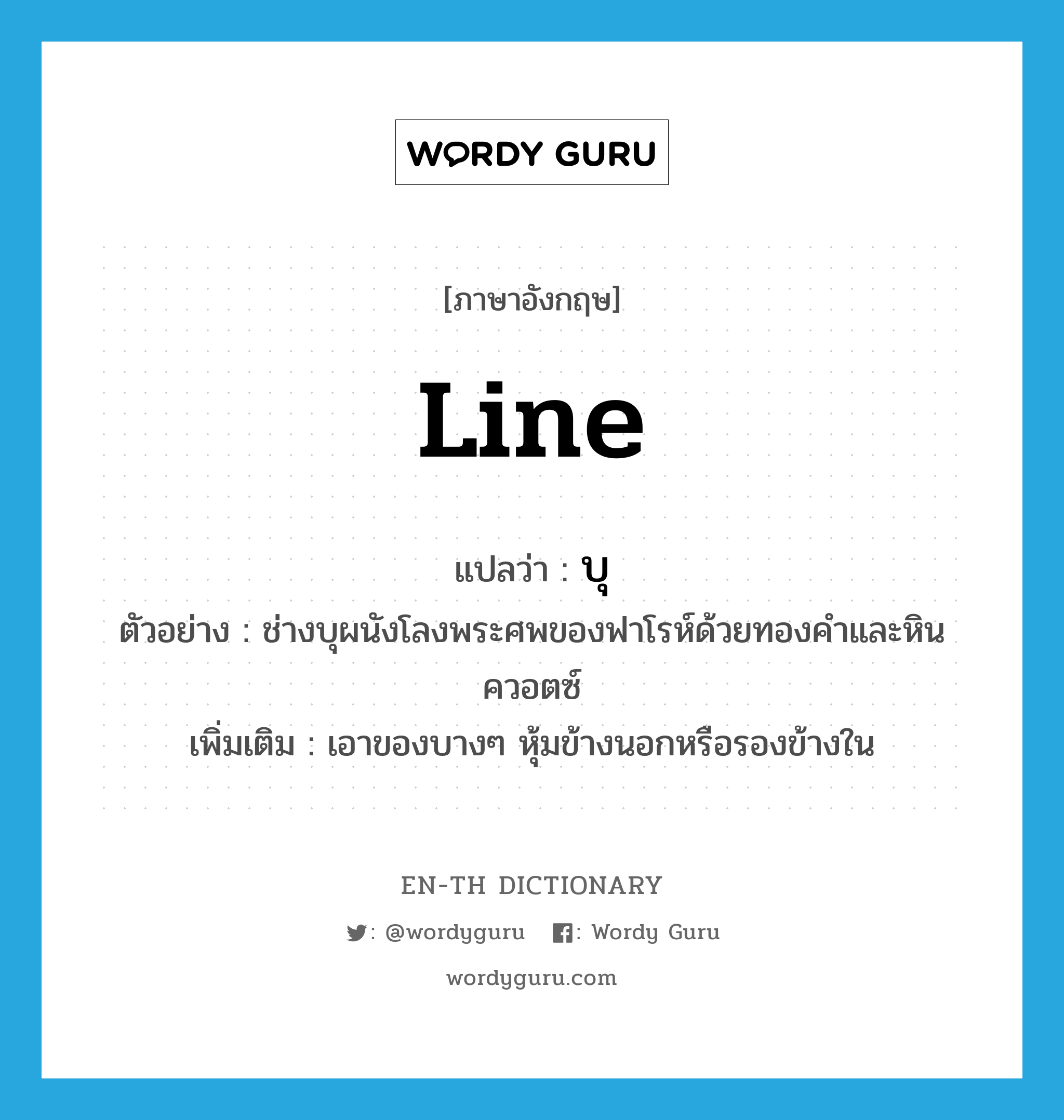 line แปลว่า?, คำศัพท์ภาษาอังกฤษ line แปลว่า บุ ประเภท V ตัวอย่าง ช่างบุผนังโลงพระศพของฟาโรห์ด้วยทองคำและหินควอตซ์ เพิ่มเติม เอาของบางๆ หุ้มข้างนอกหรือรองข้างใน หมวด V