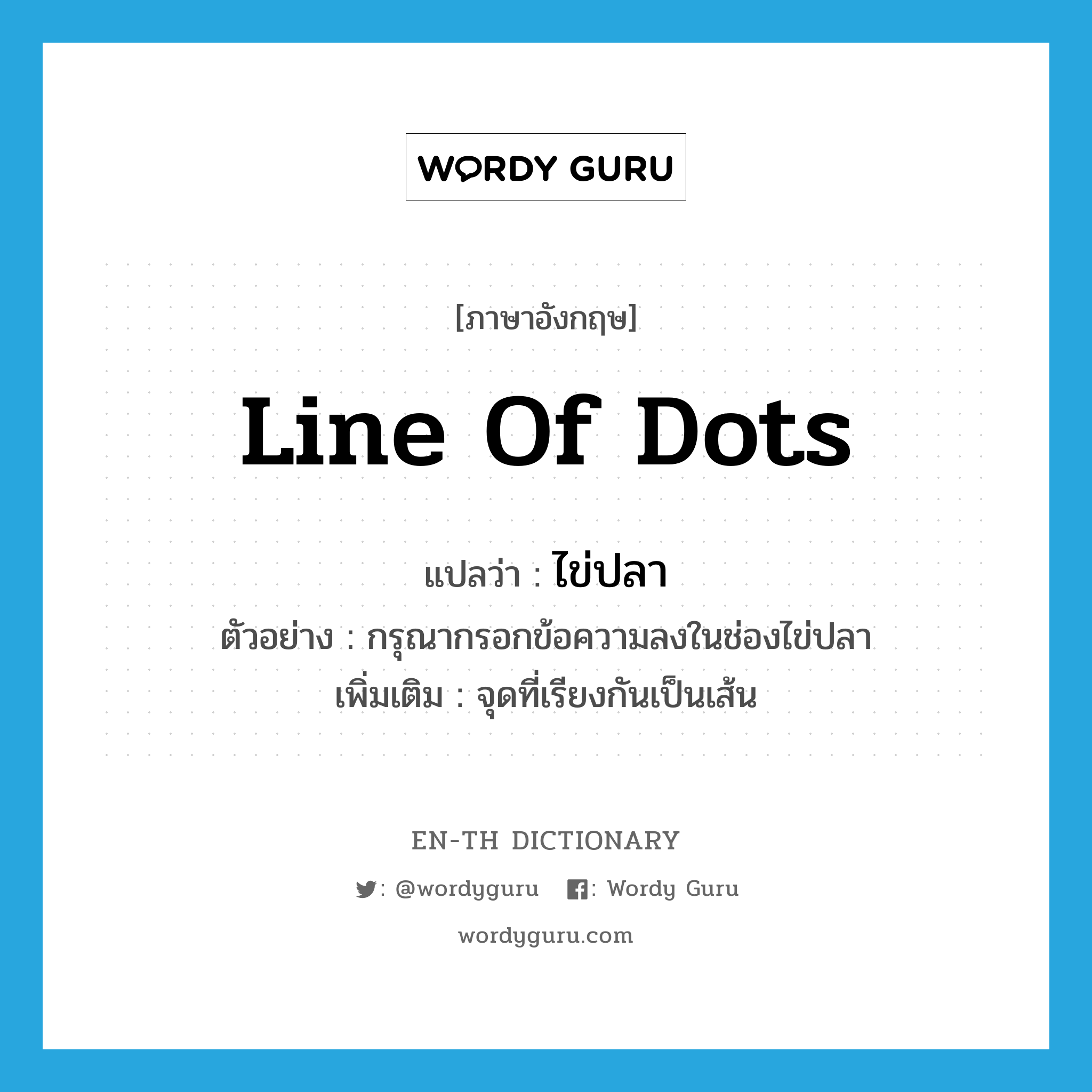 line of dots แปลว่า?, คำศัพท์ภาษาอังกฤษ line of dots แปลว่า ไข่ปลา ประเภท N ตัวอย่าง กรุณากรอกข้อความลงในช่องไข่ปลา เพิ่มเติม จุดที่เรียงกันเป็นเส้น หมวด N