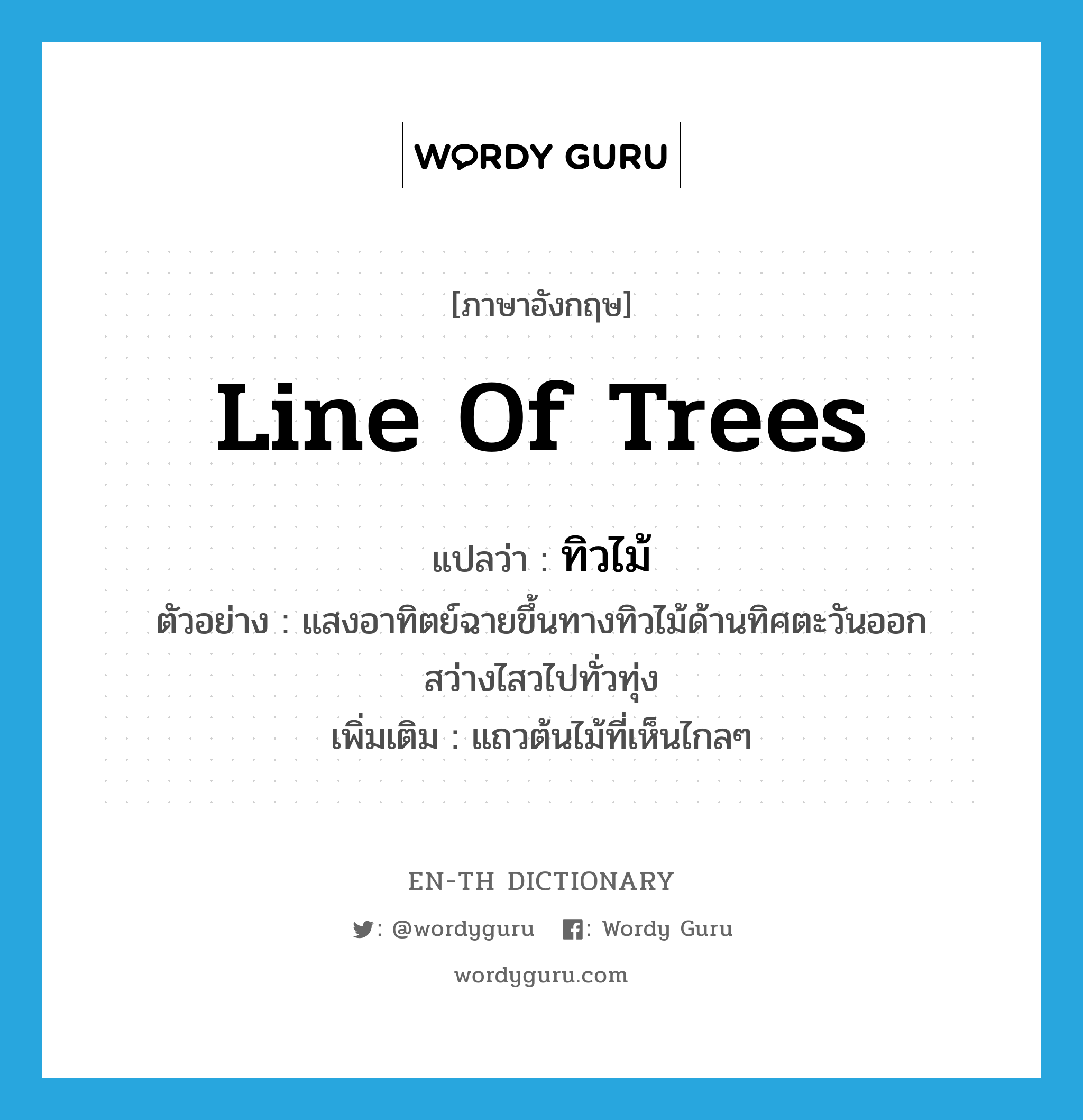 line of trees แปลว่า?, คำศัพท์ภาษาอังกฤษ line of trees แปลว่า ทิวไม้ ประเภท N ตัวอย่าง แสงอาทิตย์ฉายขึ้นทางทิวไม้ด้านทิศตะวันออก สว่างไสวไปทั่วทุ่ง เพิ่มเติม แถวต้นไม้ที่เห็นไกลๆ หมวด N