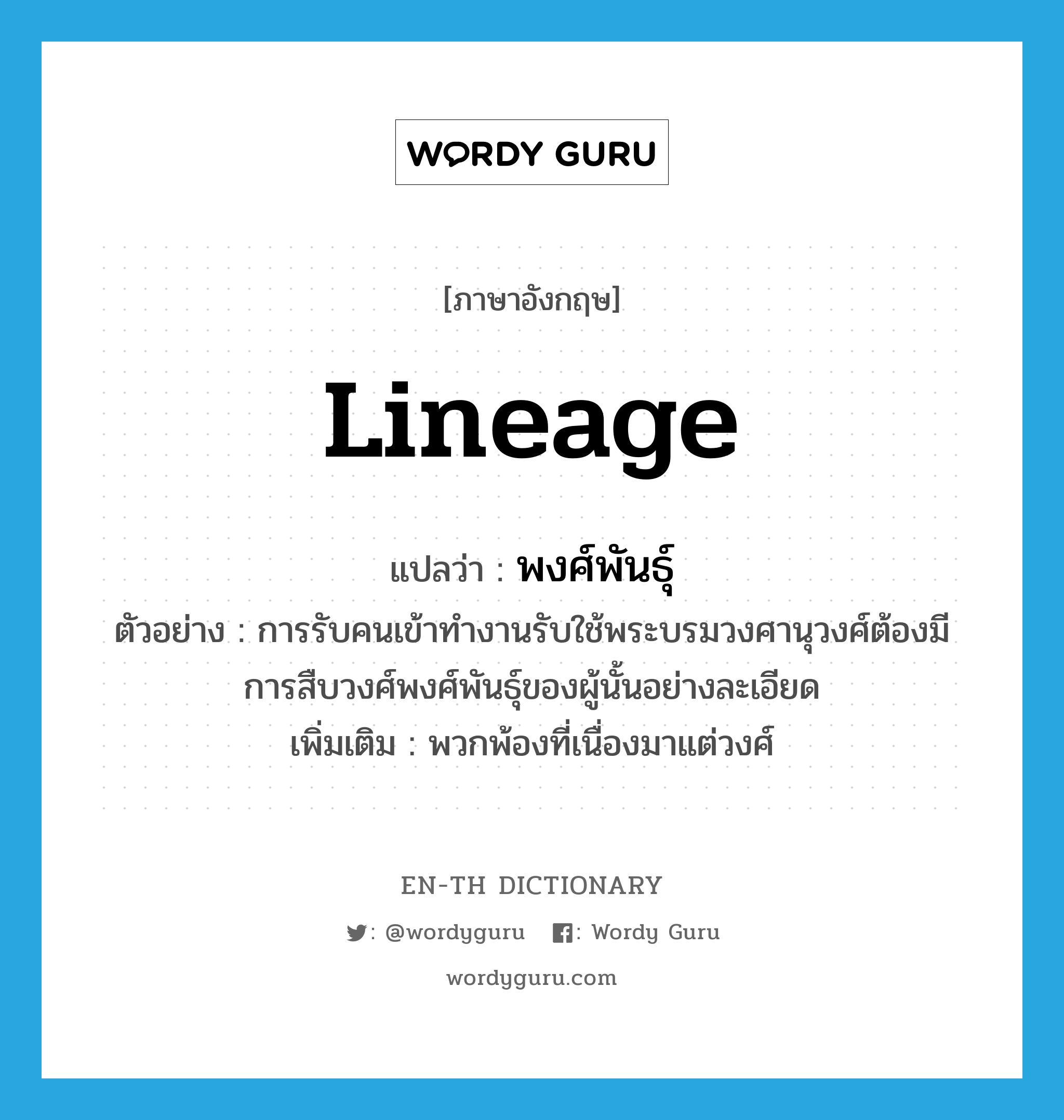 lineage แปลว่า?, คำศัพท์ภาษาอังกฤษ lineage แปลว่า พงศ์พันธุ์ ประเภท N ตัวอย่าง การรับคนเข้าทำงานรับใช้พระบรมวงศานุวงศ์ต้องมีการสืบวงศ์พงศ์พันธุ์ของผู้นั้นอย่างละเอียด เพิ่มเติม พวกพ้องที่เนื่องมาแต่วงศ์ หมวด N