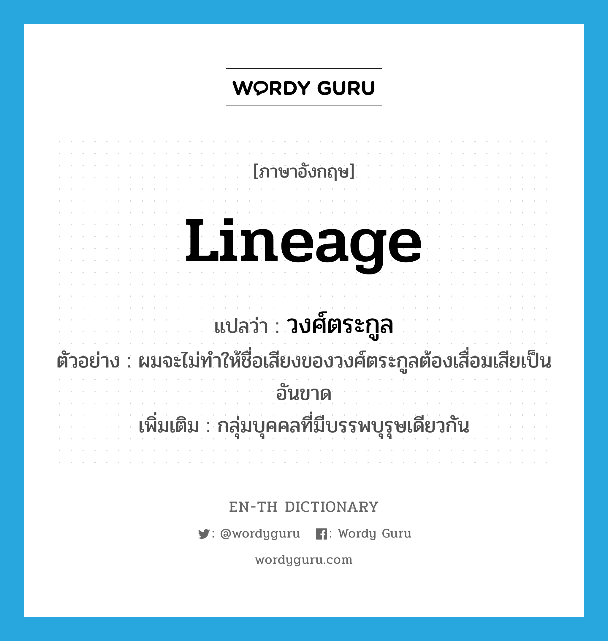 lineage แปลว่า?, คำศัพท์ภาษาอังกฤษ lineage แปลว่า วงศ์ตระกูล ประเภท N ตัวอย่าง ผมจะไม่ทำให้ชื่อเสียงของวงศ์ตระกูลต้องเสื่อมเสียเป็นอันขาด เพิ่มเติม กลุ่มบุคคลที่มีบรรพบุรุษเดียวกัน หมวด N