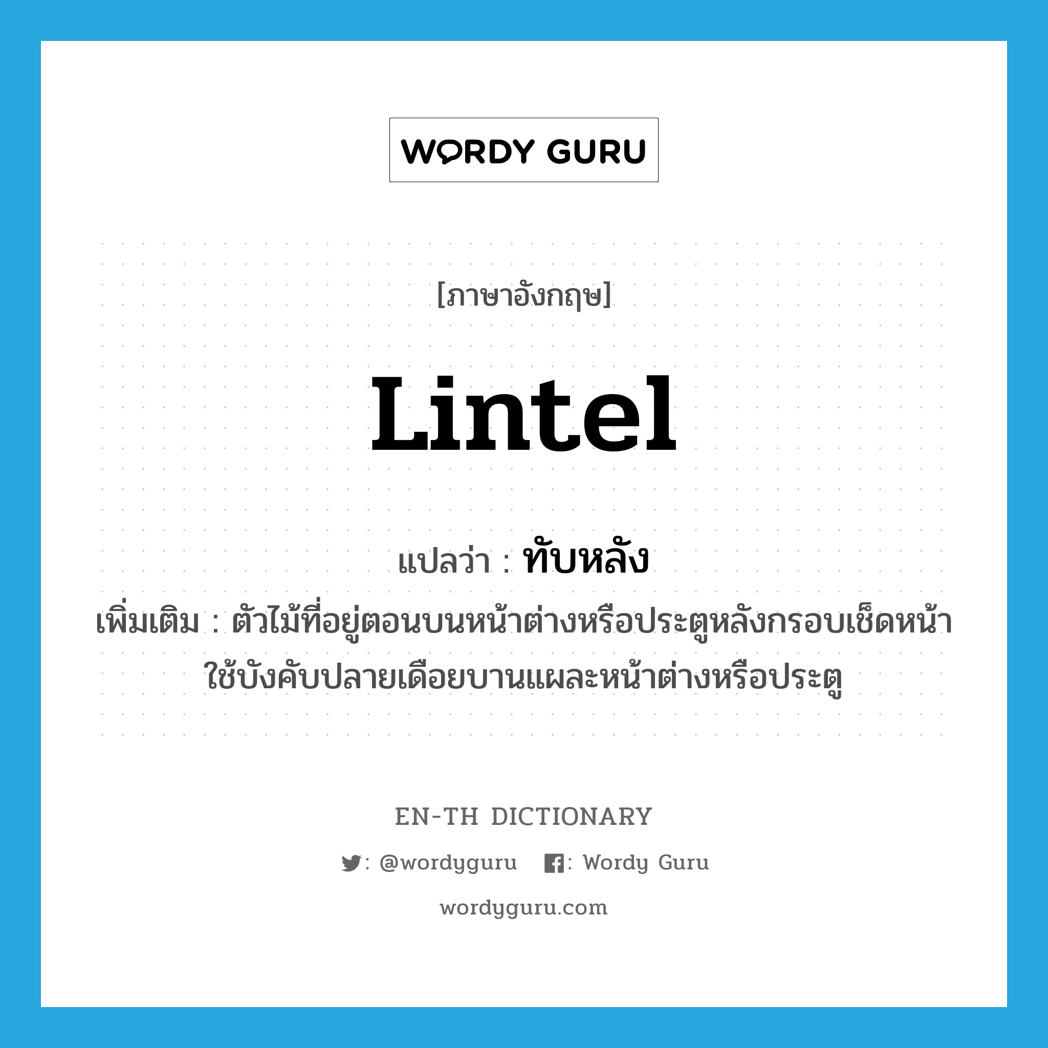 lintel แปลว่า?, คำศัพท์ภาษาอังกฤษ lintel แปลว่า ทับหลัง ประเภท N เพิ่มเติม ตัวไม้ที่อยู่ตอนบนหน้าต่างหรือประตูหลังกรอบเช็ดหน้า ใช้บังคับปลายเดือยบานแผละหน้าต่างหรือประตู หมวด N