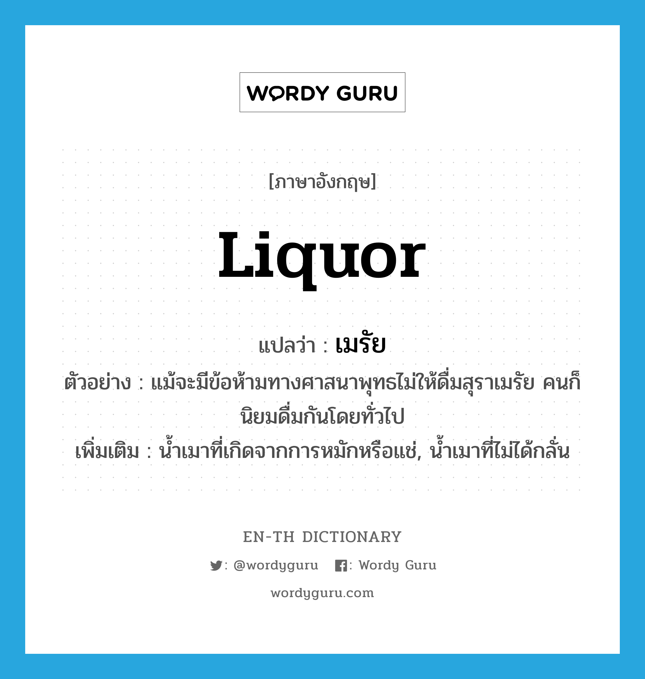 liquor แปลว่า?, คำศัพท์ภาษาอังกฤษ liquor แปลว่า เมรัย ประเภท N ตัวอย่าง แม้จะมีข้อห้ามทางศาสนาพุทธไม่ให้ดื่มสุราเมรัย คนก็นิยมดื่มกันโดยทั่วไป เพิ่มเติม น้ำเมาที่เกิดจากการหมักหรือแช่, น้ำเมาที่ไม่ได้กลั่น หมวด N