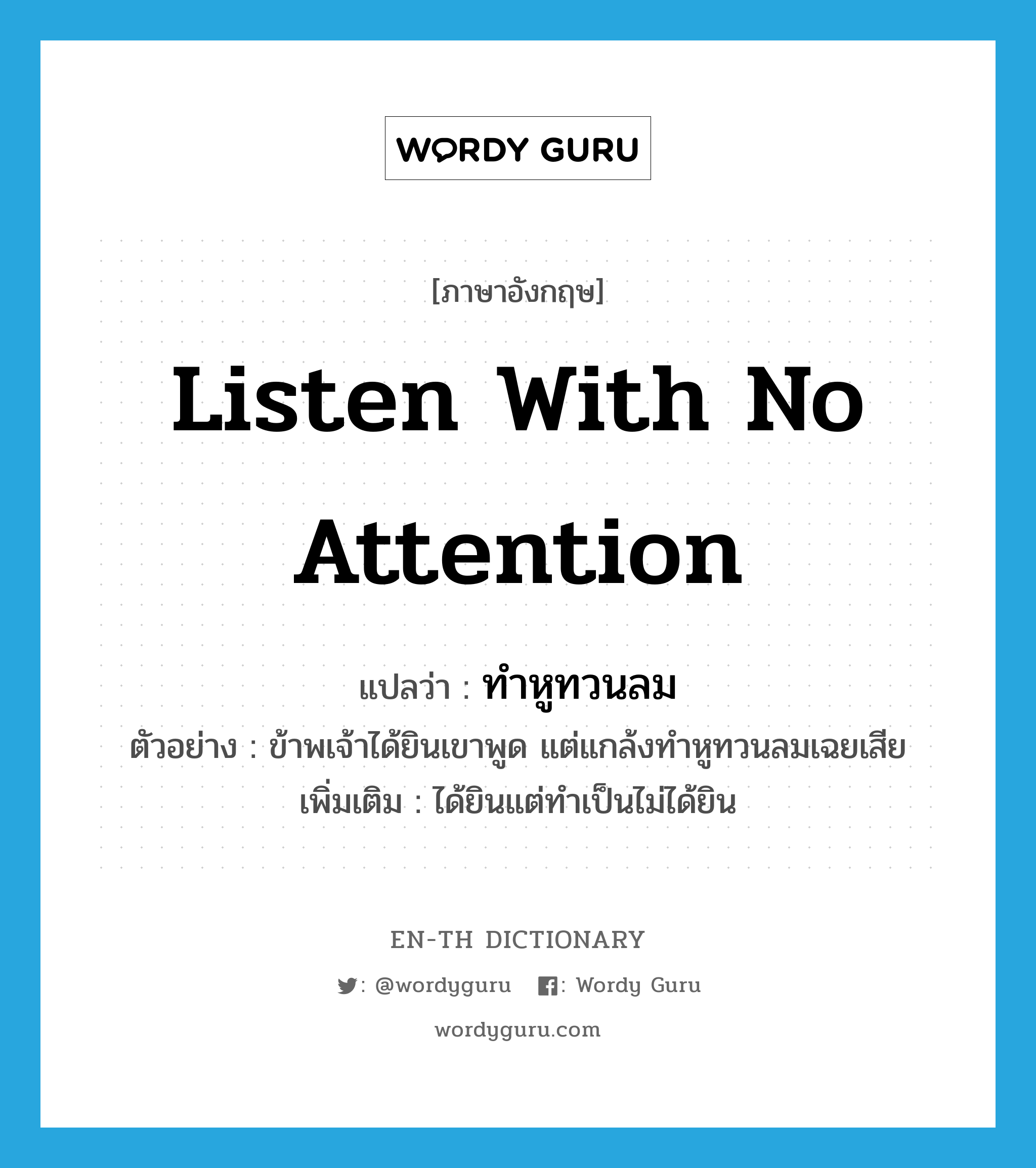 listen with no attention แปลว่า?, คำศัพท์ภาษาอังกฤษ listen with no attention แปลว่า ทำหูทวนลม ประเภท V ตัวอย่าง ข้าพเจ้าได้ยินเขาพูด แต่แกล้งทำหูทวนลมเฉยเสีย เพิ่มเติม ได้ยินแต่ทำเป็นไม่ได้ยิน หมวด V