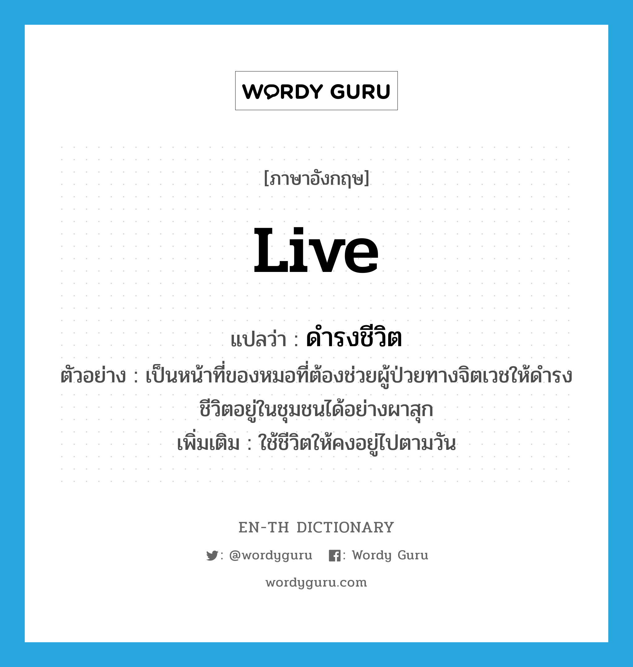 live แปลว่า?, คำศัพท์ภาษาอังกฤษ live แปลว่า ดำรงชีวิต ประเภท V ตัวอย่าง เป็นหน้าที่ของหมอที่ต้องช่วยผู้ป่วยทางจิตเวชให้ดำรงชีวิตอยู่ในชุมชนได้อย่างผาสุก เพิ่มเติม ใช้ชีวิตให้คงอยู่ไปตามวัน หมวด V