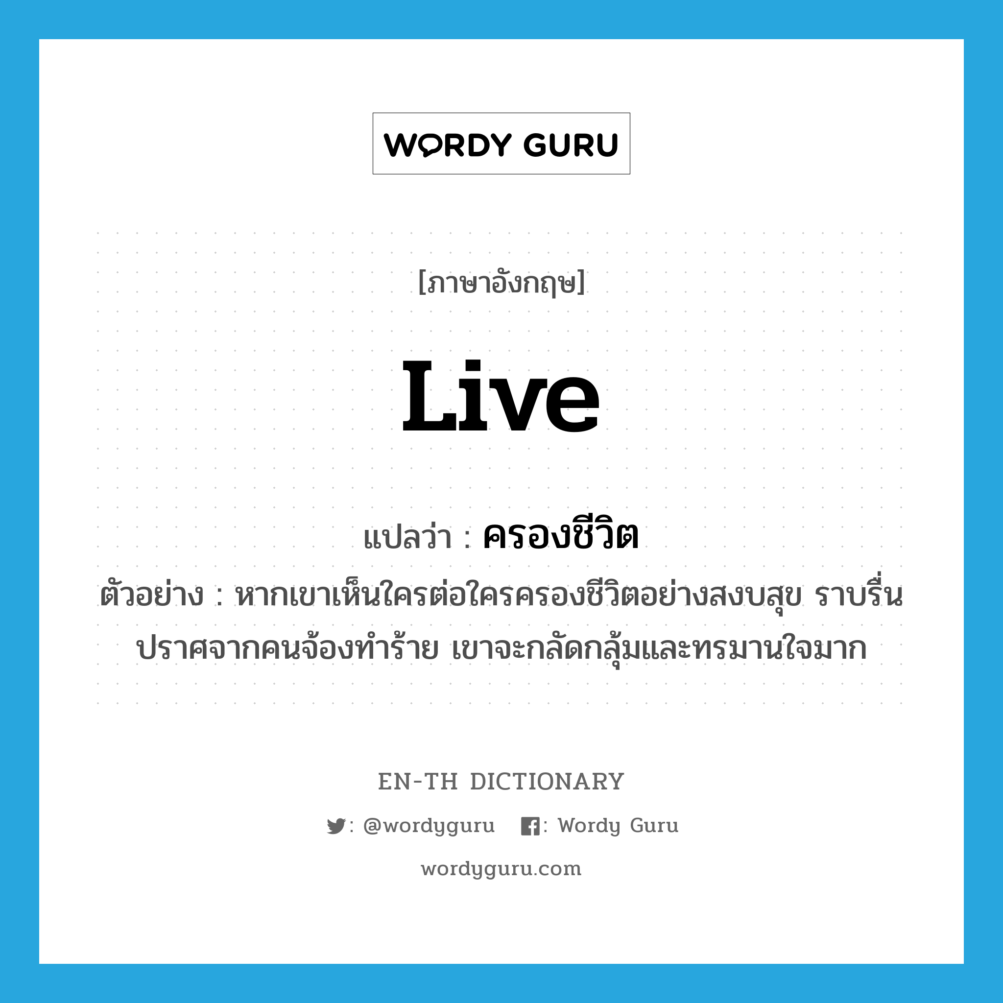 live แปลว่า?, คำศัพท์ภาษาอังกฤษ live แปลว่า ครองชีวิต ประเภท V ตัวอย่าง หากเขาเห็นใครต่อใครครองชีวิตอย่างสงบสุข ราบรื่น ปราศจากคนจ้องทำร้าย เขาจะกลัดกลุ้มและทรมานใจมาก หมวด V