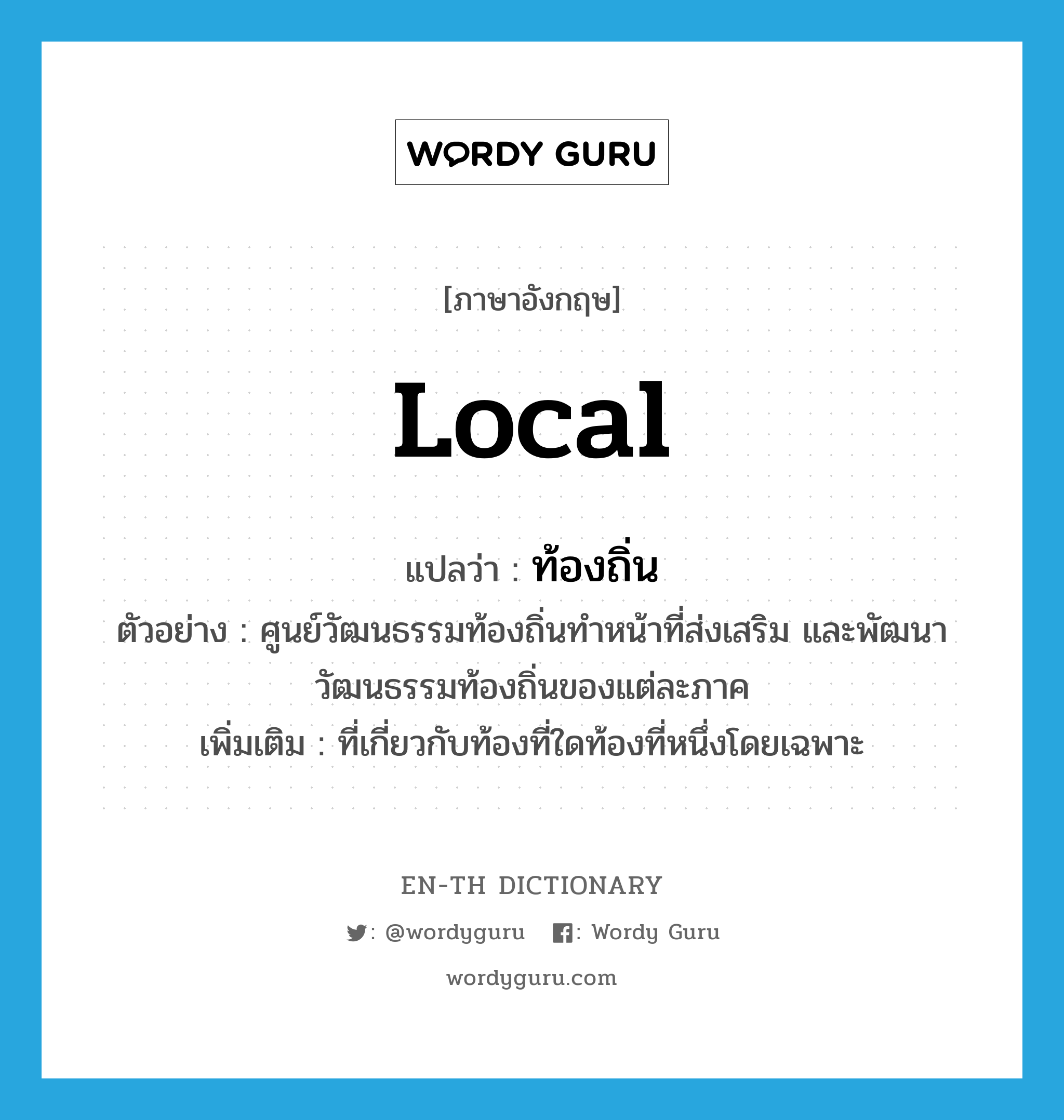 local แปลว่า?, คำศัพท์ภาษาอังกฤษ local แปลว่า ท้องถิ่น ประเภท ADJ ตัวอย่าง ศูนย์วัฒนธรรมท้องถิ่นทำหน้าที่ส่งเสริม และพัฒนาวัฒนธรรมท้องถิ่นของแต่ละภาค เพิ่มเติม ที่เกี่ยวกับท้องที่ใดท้องที่หนึ่งโดยเฉพาะ หมวด ADJ