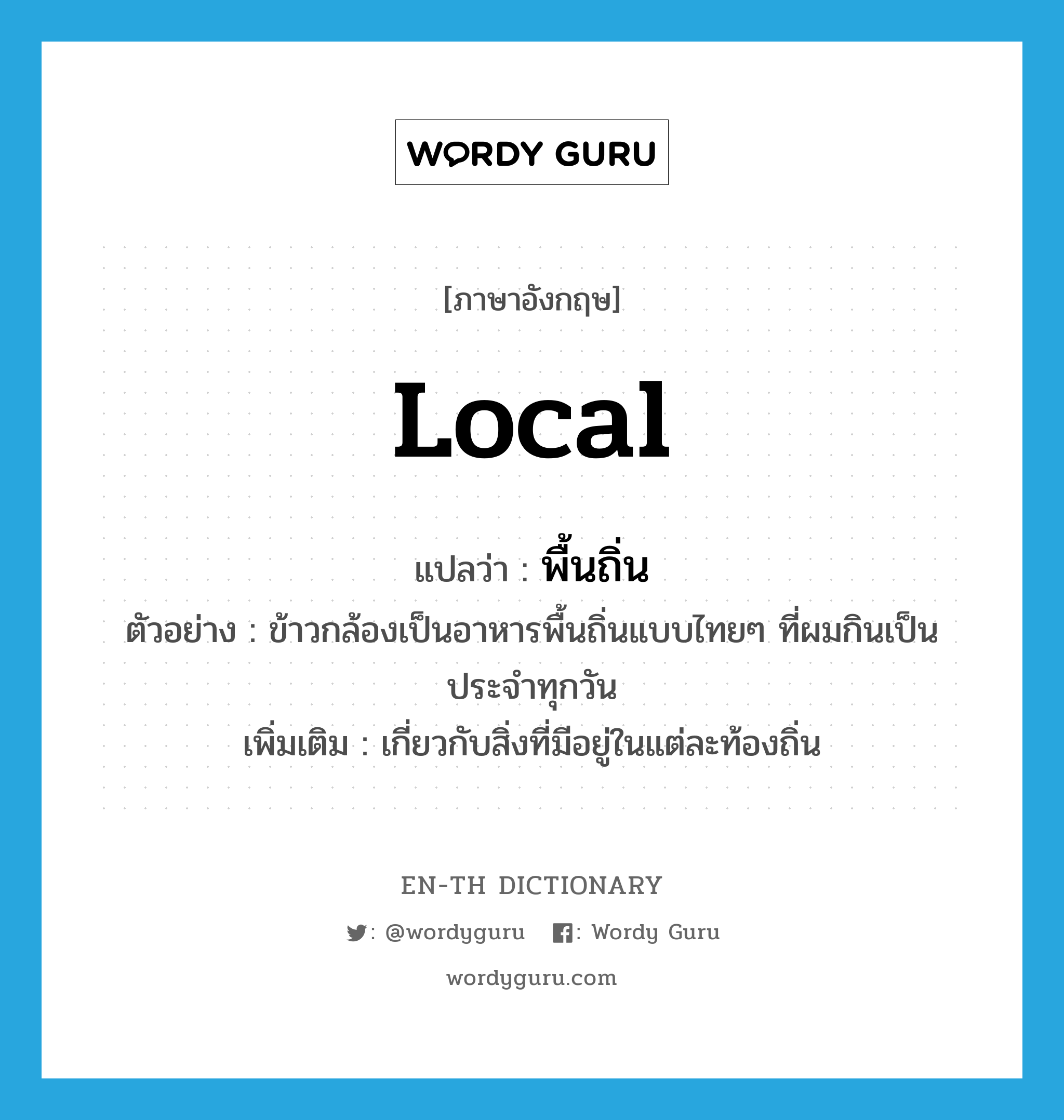 local แปลว่า?, คำศัพท์ภาษาอังกฤษ local แปลว่า พื้นถิ่น ประเภท ADJ ตัวอย่าง ข้าวกล้องเป็นอาหารพื้นถิ่นแบบไทยๆ ที่ผมกินเป็นประจำทุกวัน เพิ่มเติม เกี่ยวกับสิ่งที่มีอยู่ในแต่ละท้องถิ่น หมวด ADJ