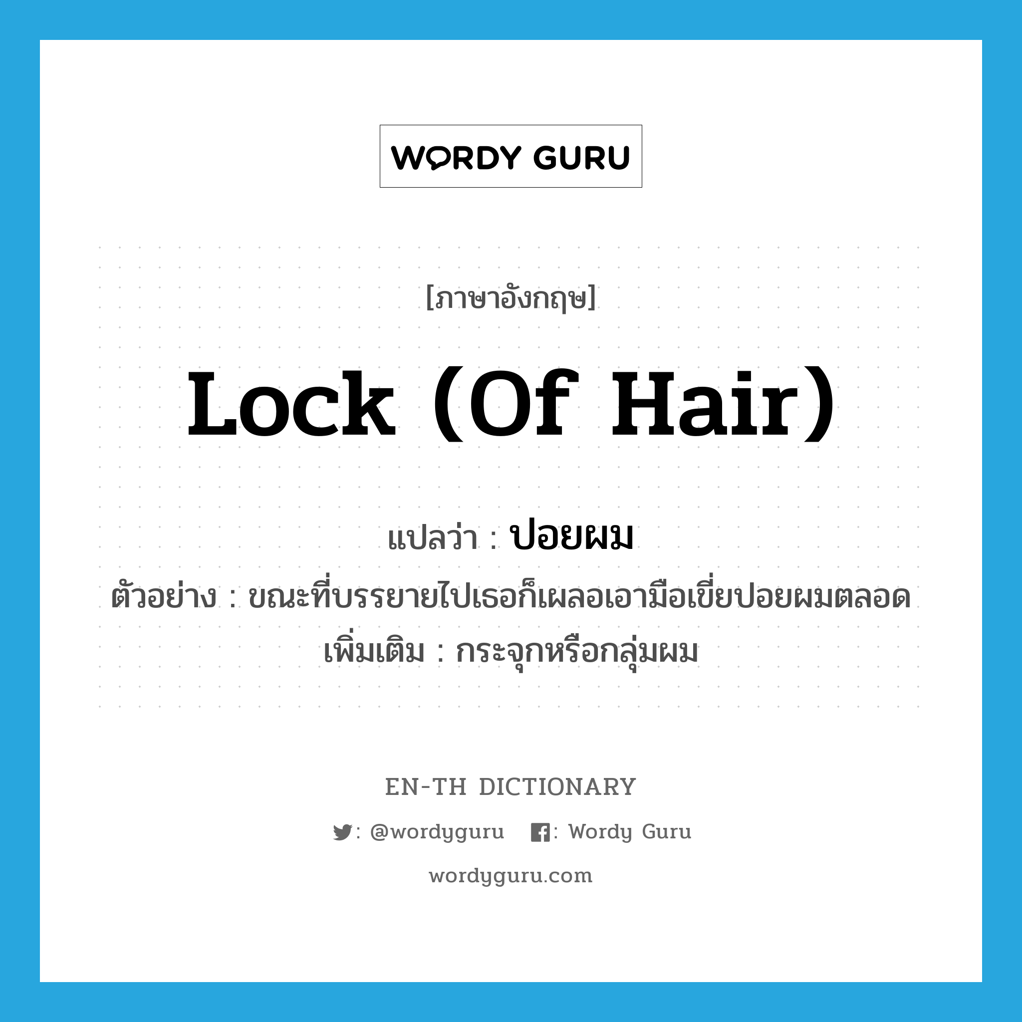 lock (of hair) แปลว่า?, คำศัพท์ภาษาอังกฤษ lock (of hair) แปลว่า ปอยผม ประเภท N ตัวอย่าง ขณะที่บรรยายไปเธอก็เผลอเอามือเขี่ยปอยผมตลอด เพิ่มเติม กระจุกหรือกลุ่มผม หมวด N